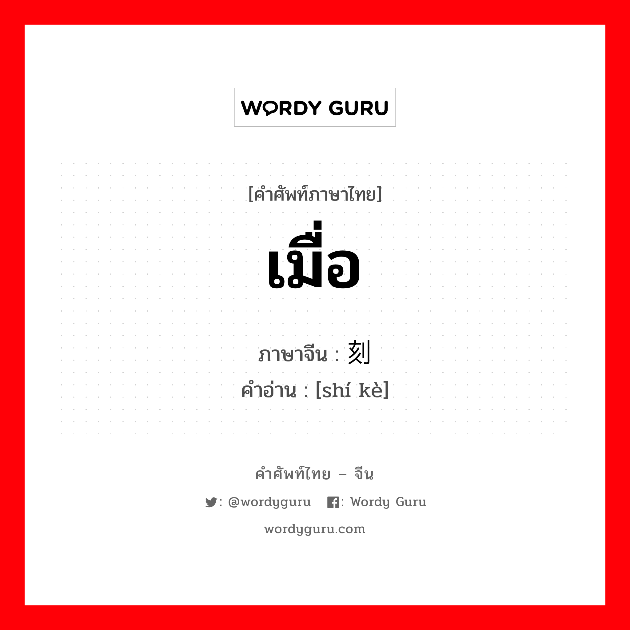 เมื่อ ภาษาจีนคืออะไร, คำศัพท์ภาษาไทย - จีน เมื่อ ภาษาจีน 时刻 คำอ่าน [shí kè]