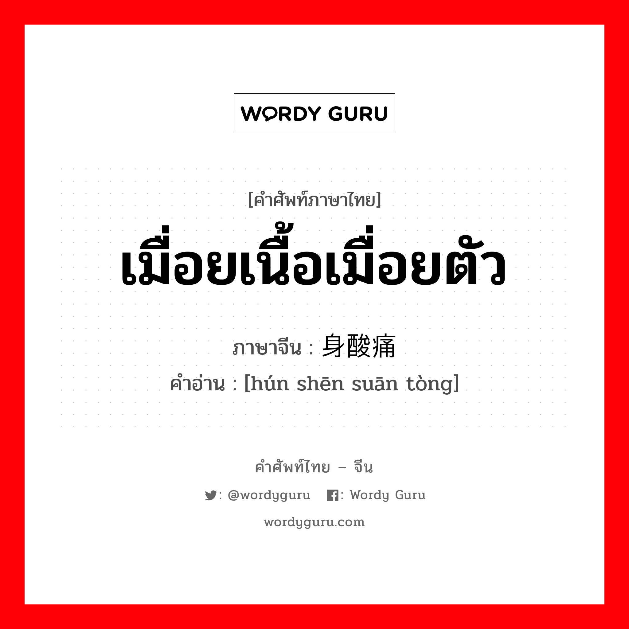 เมื่อยเนื้อเมื่อยตัว ภาษาจีนคืออะไร, คำศัพท์ภาษาไทย - จีน เมื่อยเนื้อเมื่อยตัว ภาษาจีน 浑身酸痛 คำอ่าน [hún shēn suān tòng]