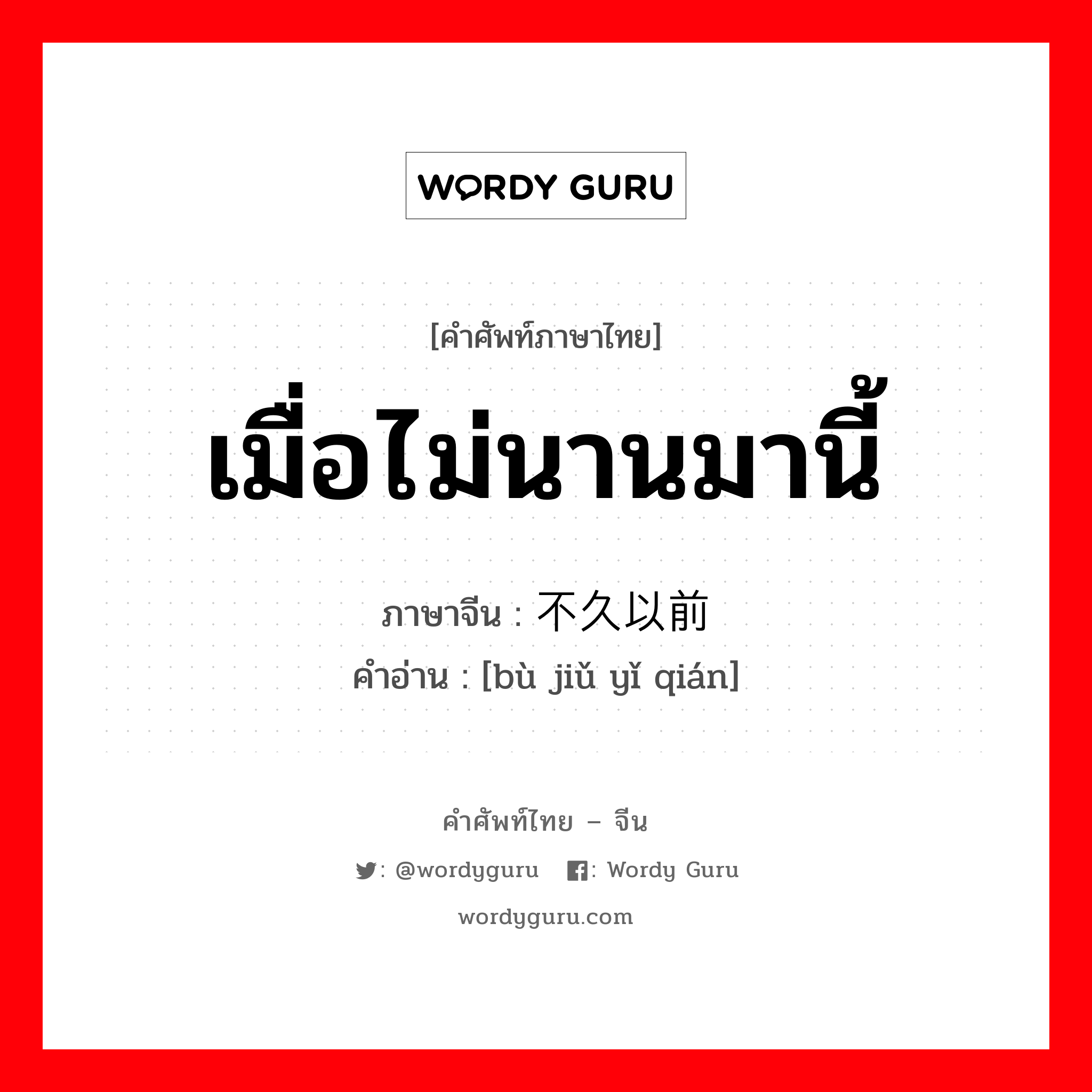 เมื่อไม่นานมานี้ ภาษาจีนคืออะไร, คำศัพท์ภาษาไทย - จีน เมื่อไม่นานมานี้ ภาษาจีน 不久以前 คำอ่าน [bù jiǔ yǐ qián]