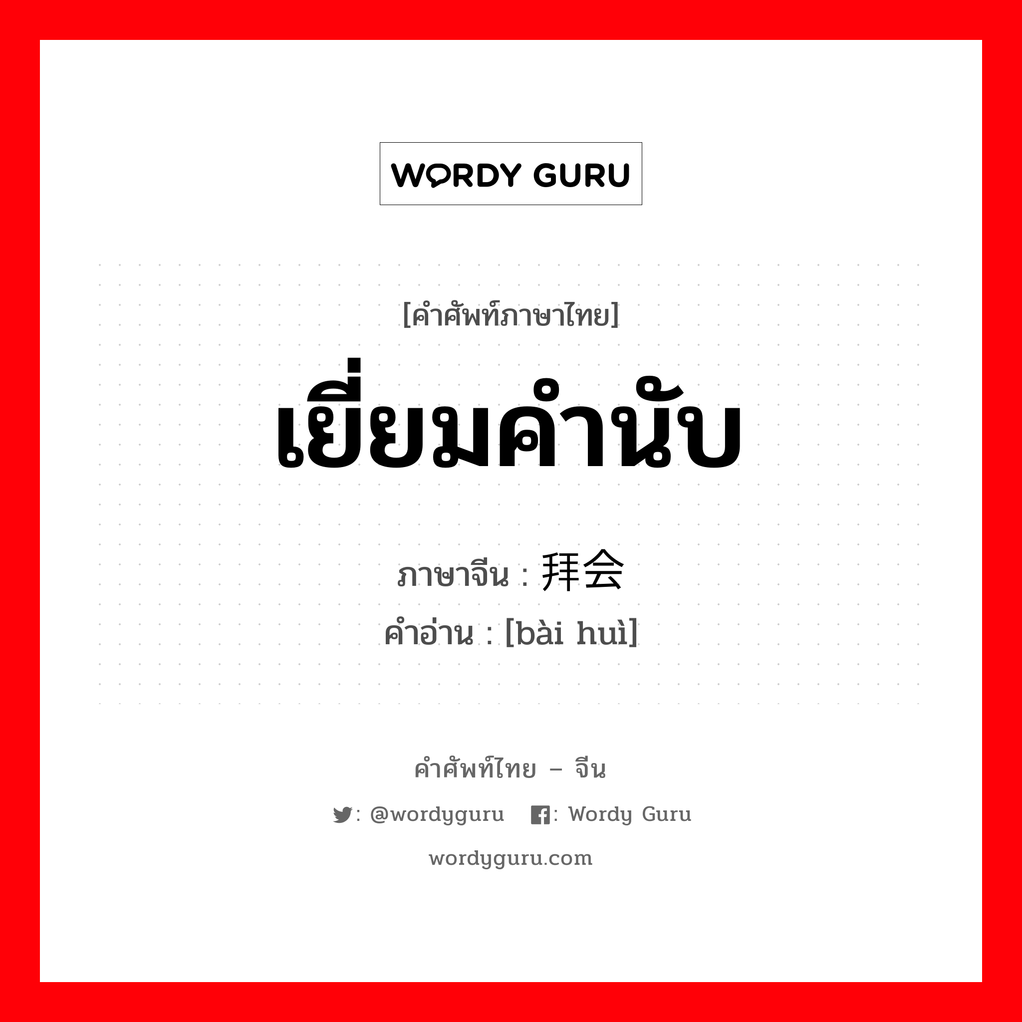 เยี่ยมคำนับ ภาษาจีนคืออะไร, คำศัพท์ภาษาไทย - จีน เยี่ยมคำนับ ภาษาจีน 拜会 คำอ่าน [bài huì]