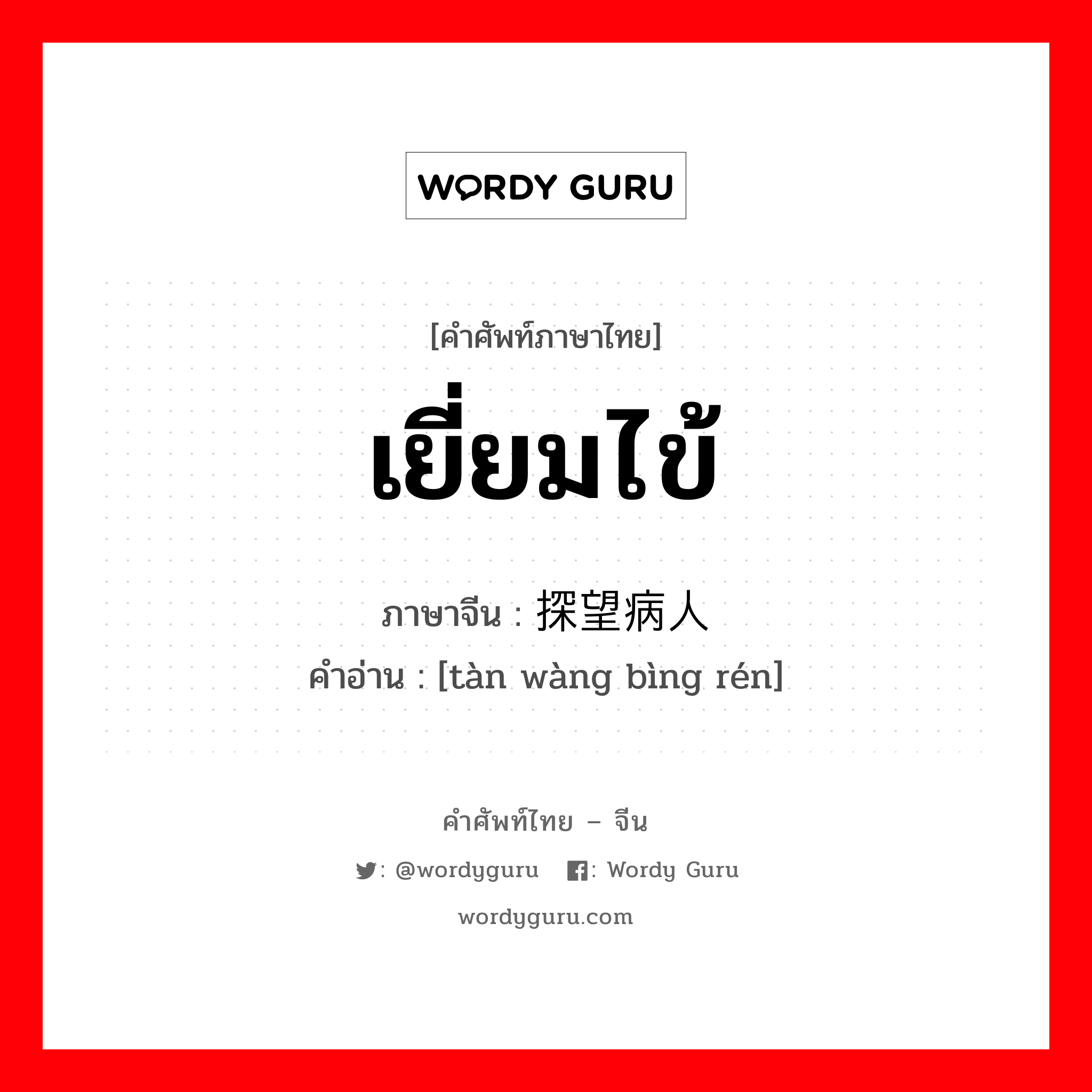 เยี่ยมไข้ ภาษาจีนคืออะไร, คำศัพท์ภาษาไทย - จีน เยี่ยมไข้ ภาษาจีน 探望病人 คำอ่าน [tàn wàng bìng rén]