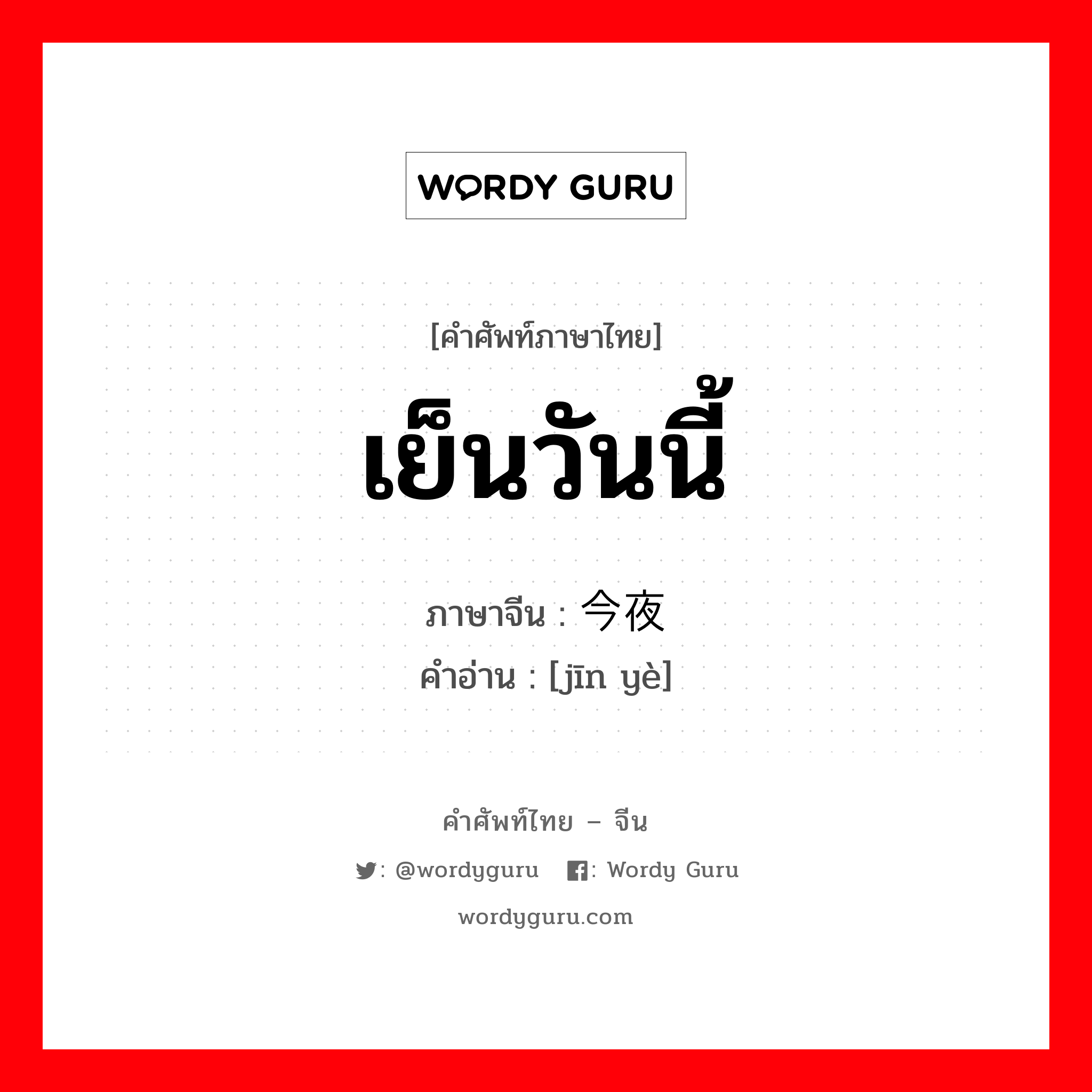 เย็นวันนี้ ภาษาจีนคืออะไร, คำศัพท์ภาษาไทย - จีน เย็นวันนี้ ภาษาจีน 今夜 คำอ่าน [jīn yè]