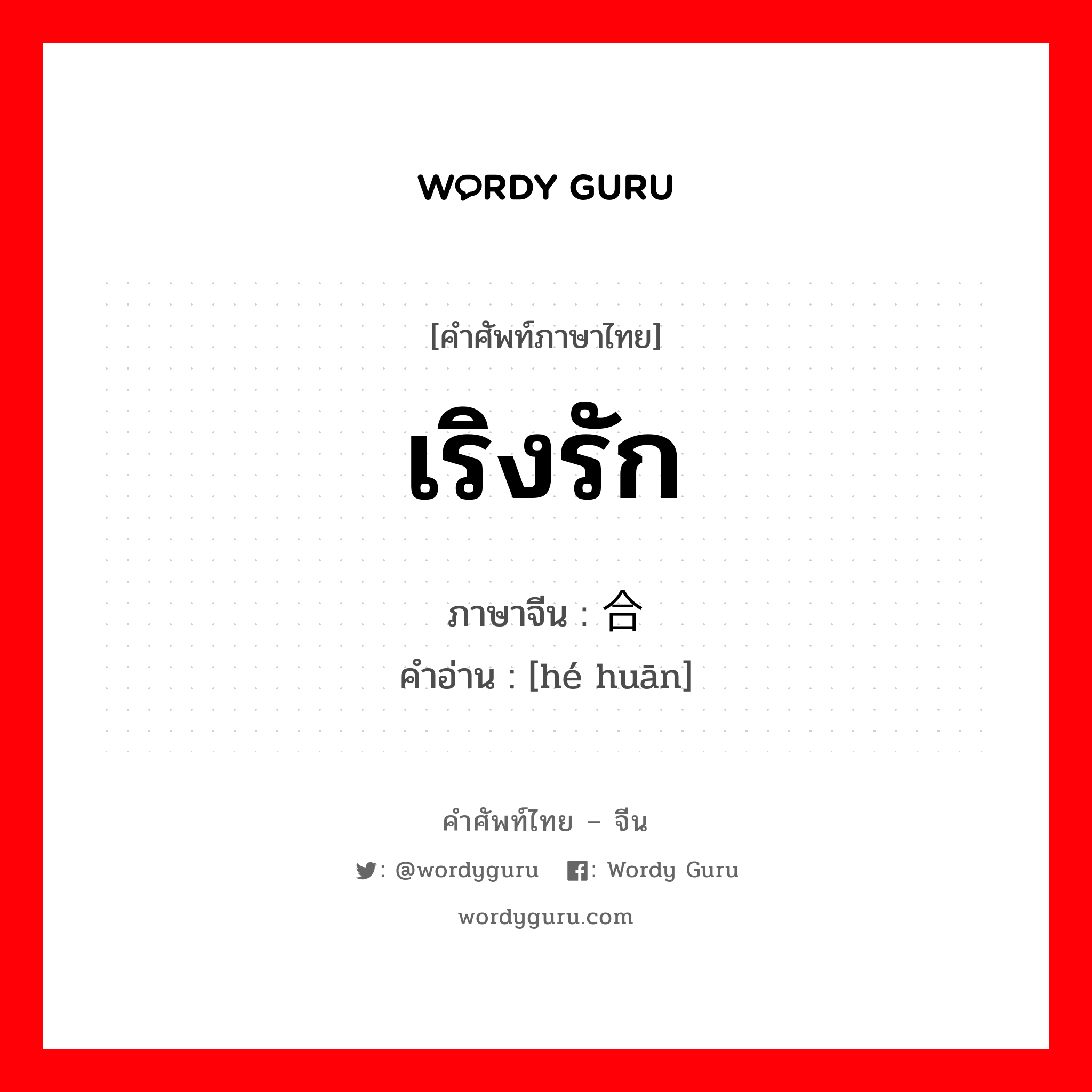 เริงรัก ภาษาจีนคืออะไร, คำศัพท์ภาษาไทย - จีน เริงรัก ภาษาจีน 合欢 คำอ่าน [hé huān]