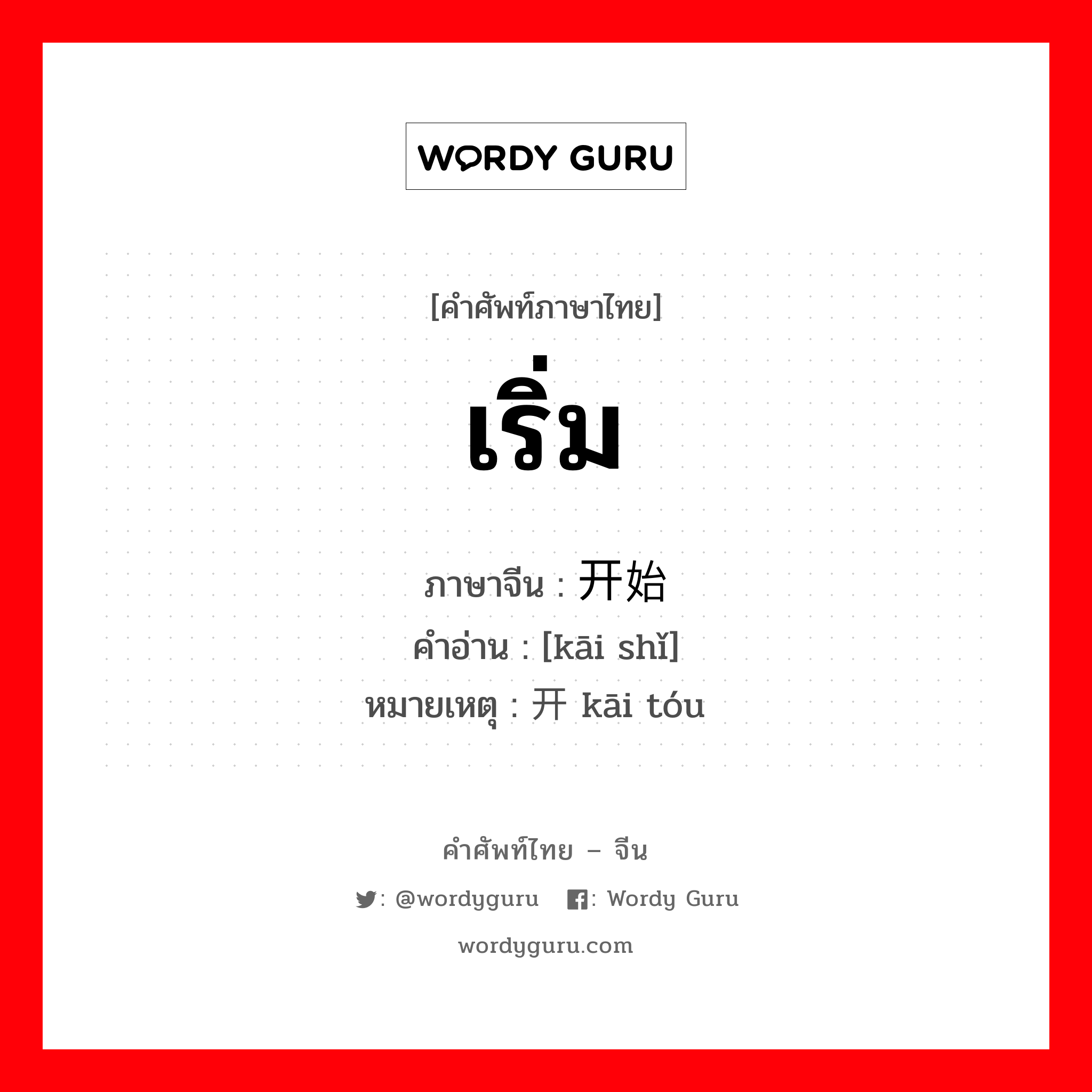 เริ่ม ภาษาจีนคืออะไร, คำศัพท์ภาษาไทย - จีน เริ่ม ภาษาจีน 开始 คำอ่าน [kāi shǐ] หมายเหตุ 开头 kāi tóu