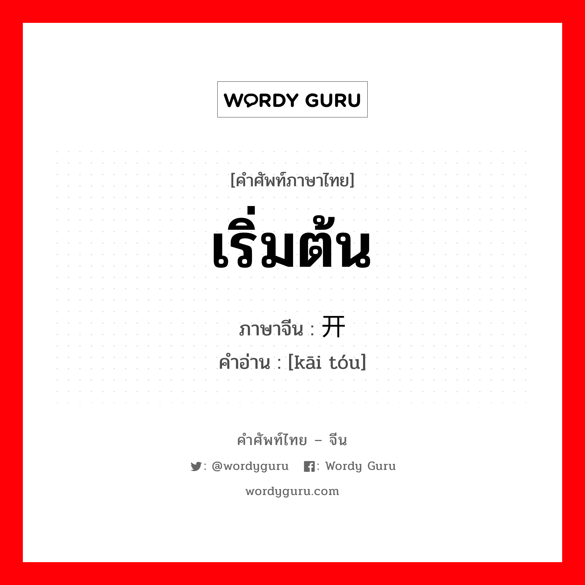 เริ่มต้น ภาษาจีนคืออะไร, คำศัพท์ภาษาไทย - จีน เริ่มต้น ภาษาจีน 开头 คำอ่าน [kāi tóu]