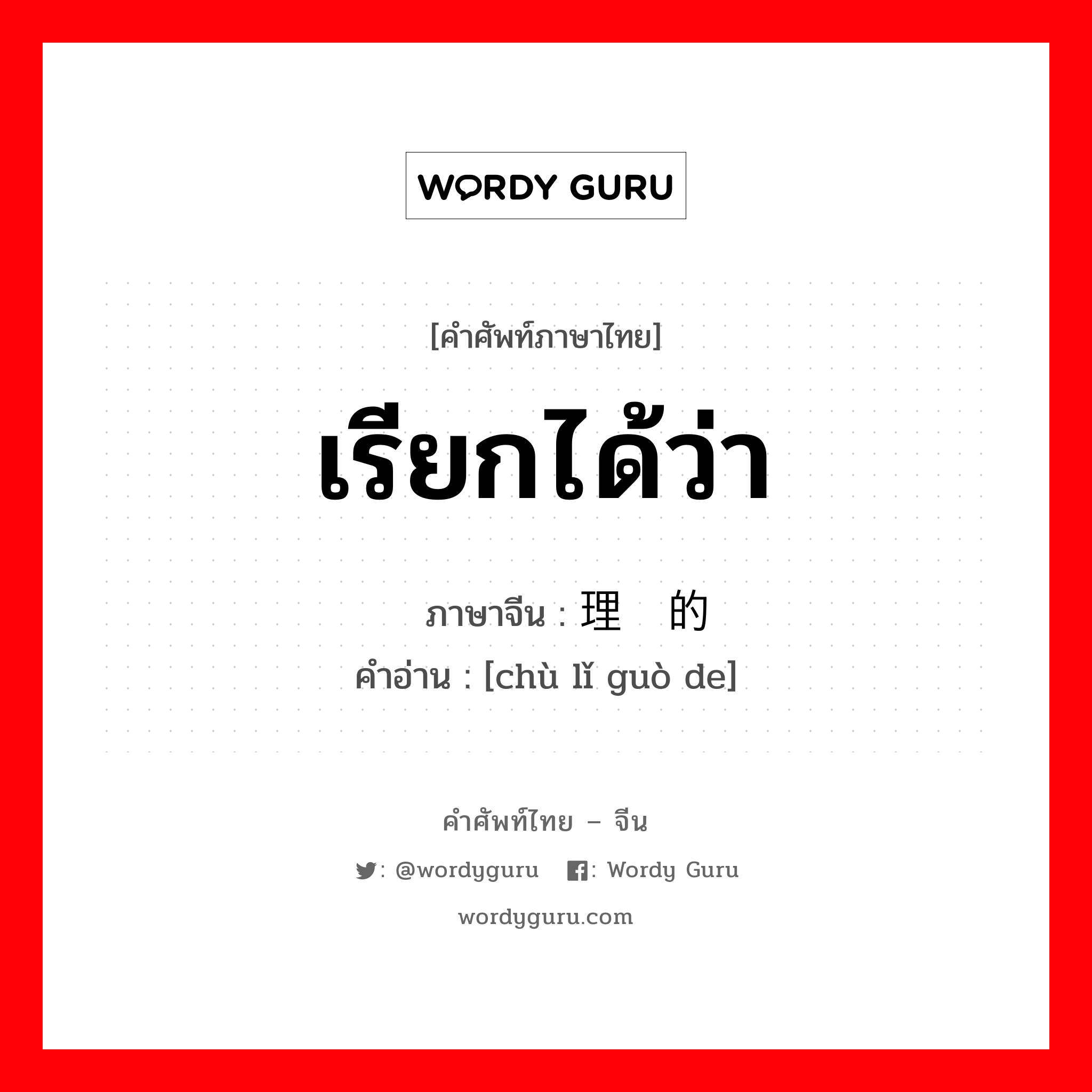 เรียกได้ว่า ภาษาจีนคืออะไร, คำศัพท์ภาษาไทย - จีน เรียกได้ว่า ภาษาจีน 处理过的 คำอ่าน [chù lǐ guò de]