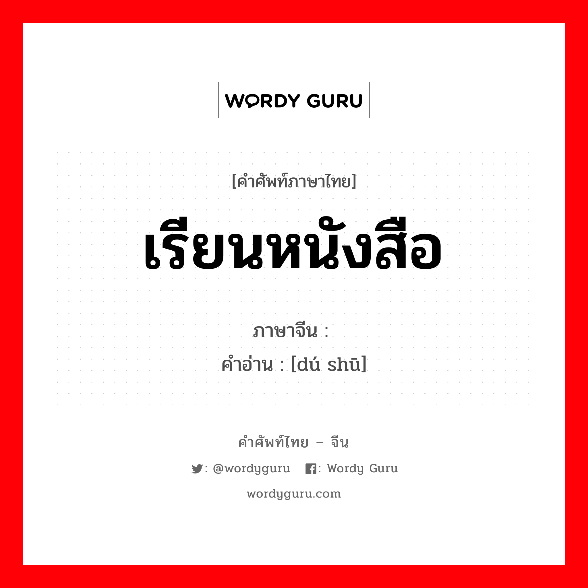 เรียนหนังสือ ภาษาจีนคืออะไร, คำศัพท์ภาษาไทย - จีน เรียนหนังสือ ภาษาจีน 读书 คำอ่าน [dú shū]