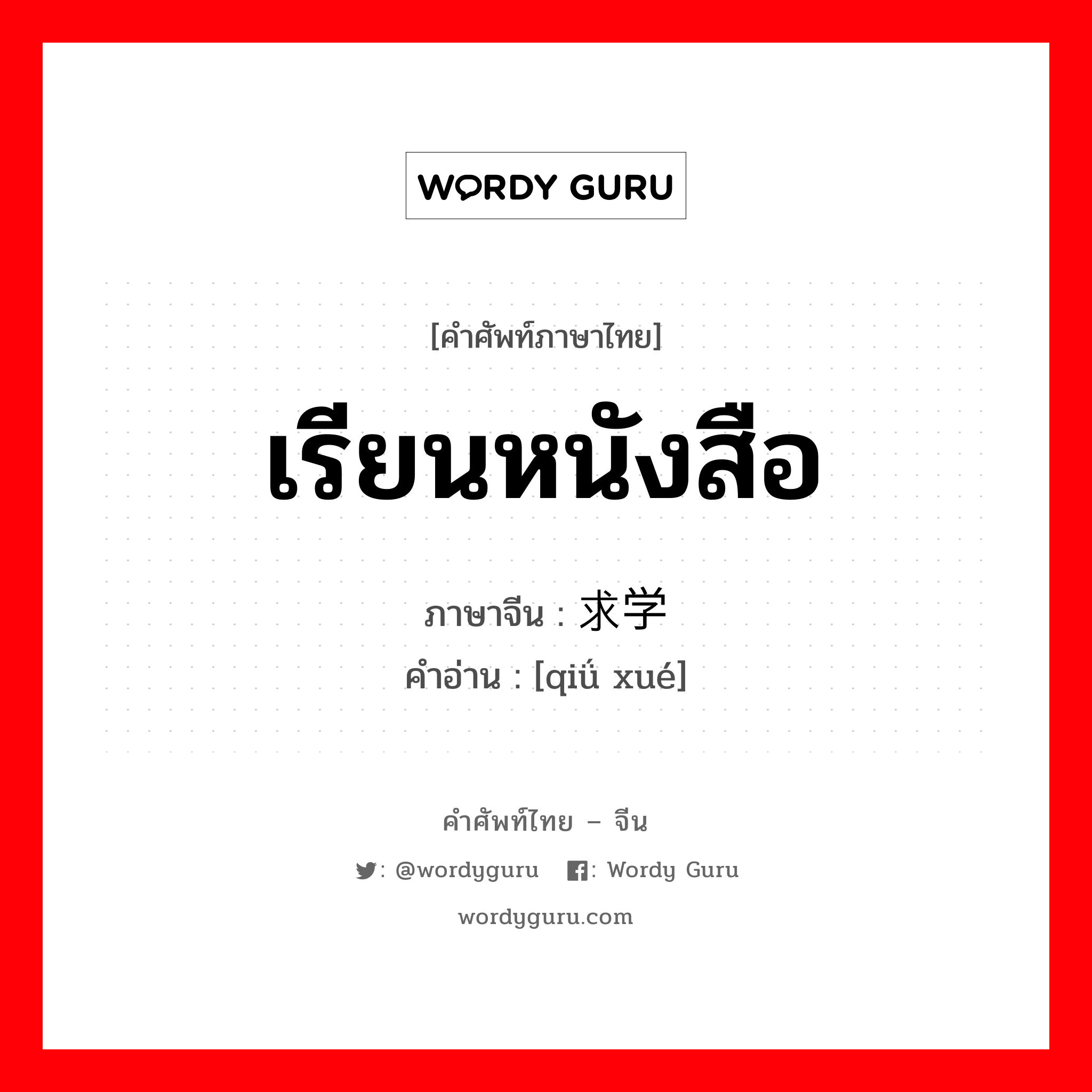 เรียนหนังสือ ภาษาจีนคืออะไร, คำศัพท์ภาษาไทย - จีน เรียนหนังสือ ภาษาจีน 求学 คำอ่าน [qiǘ xué]