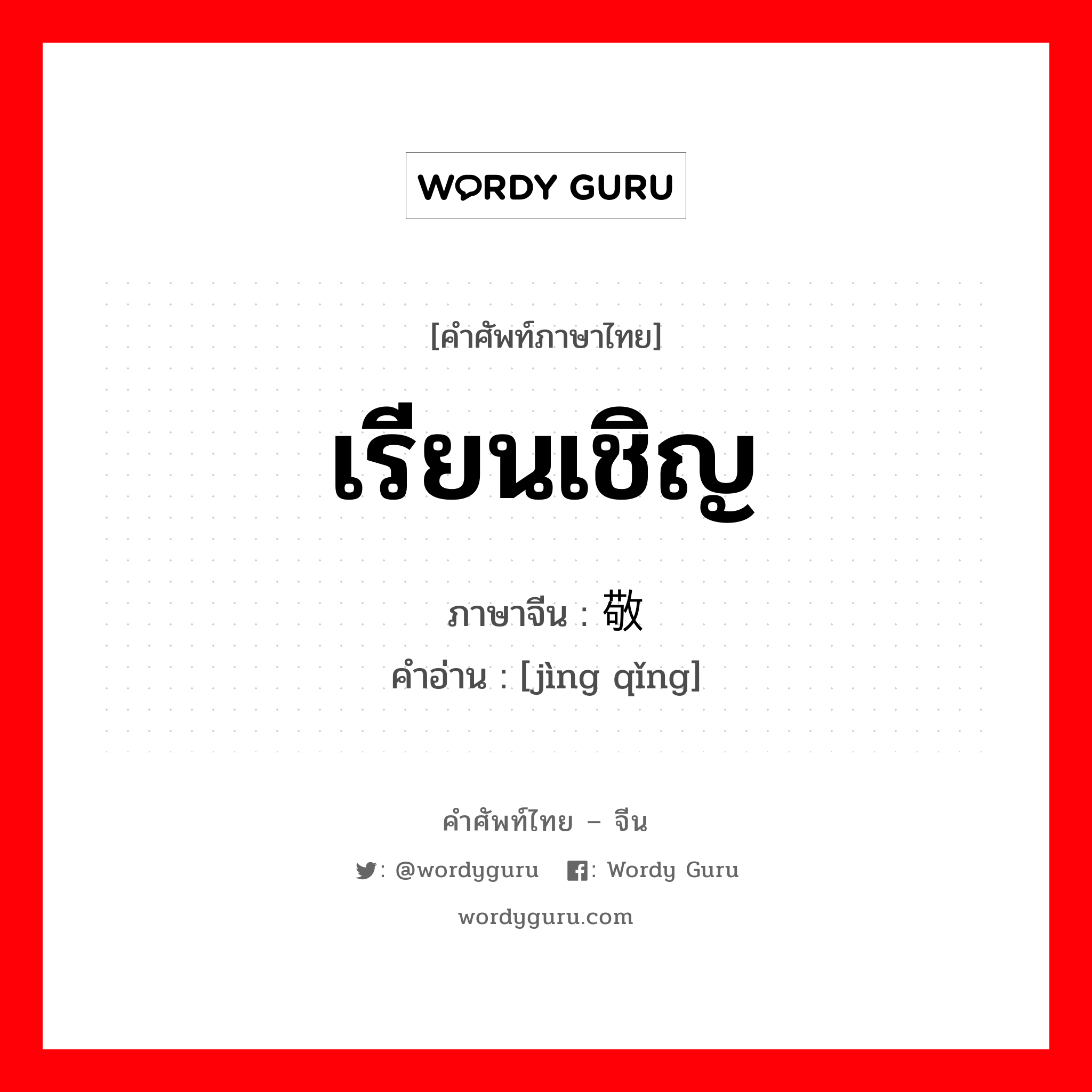 เรียนเชิญ ภาษาจีนคืออะไร, คำศัพท์ภาษาไทย - จีน เรียนเชิญ ภาษาจีน 敬请 คำอ่าน [jìng qǐng]