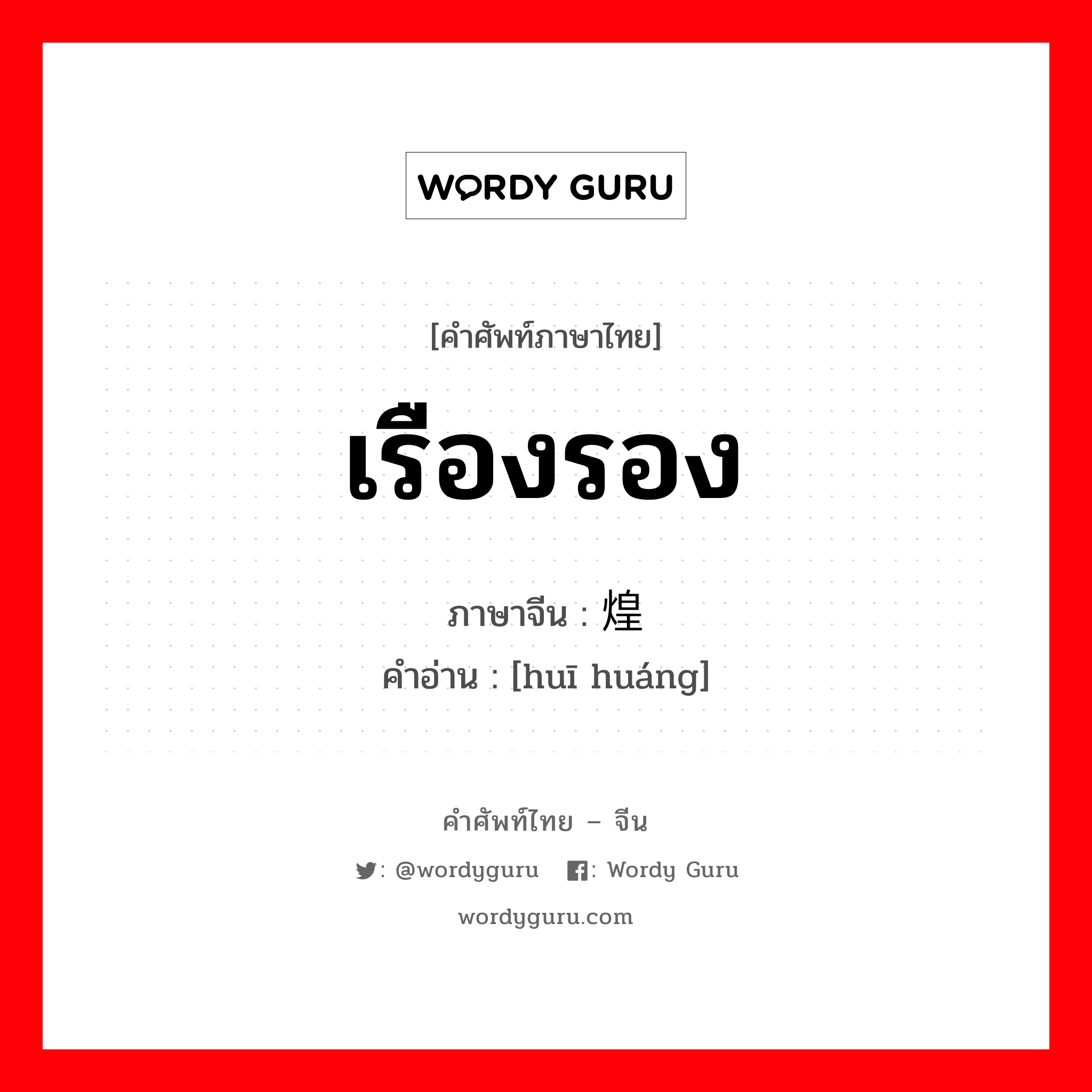 เรืองรอง ภาษาจีนคืออะไร, คำศัพท์ภาษาไทย - จีน เรืองรอง ภาษาจีน 辉煌 คำอ่าน [huī huáng]