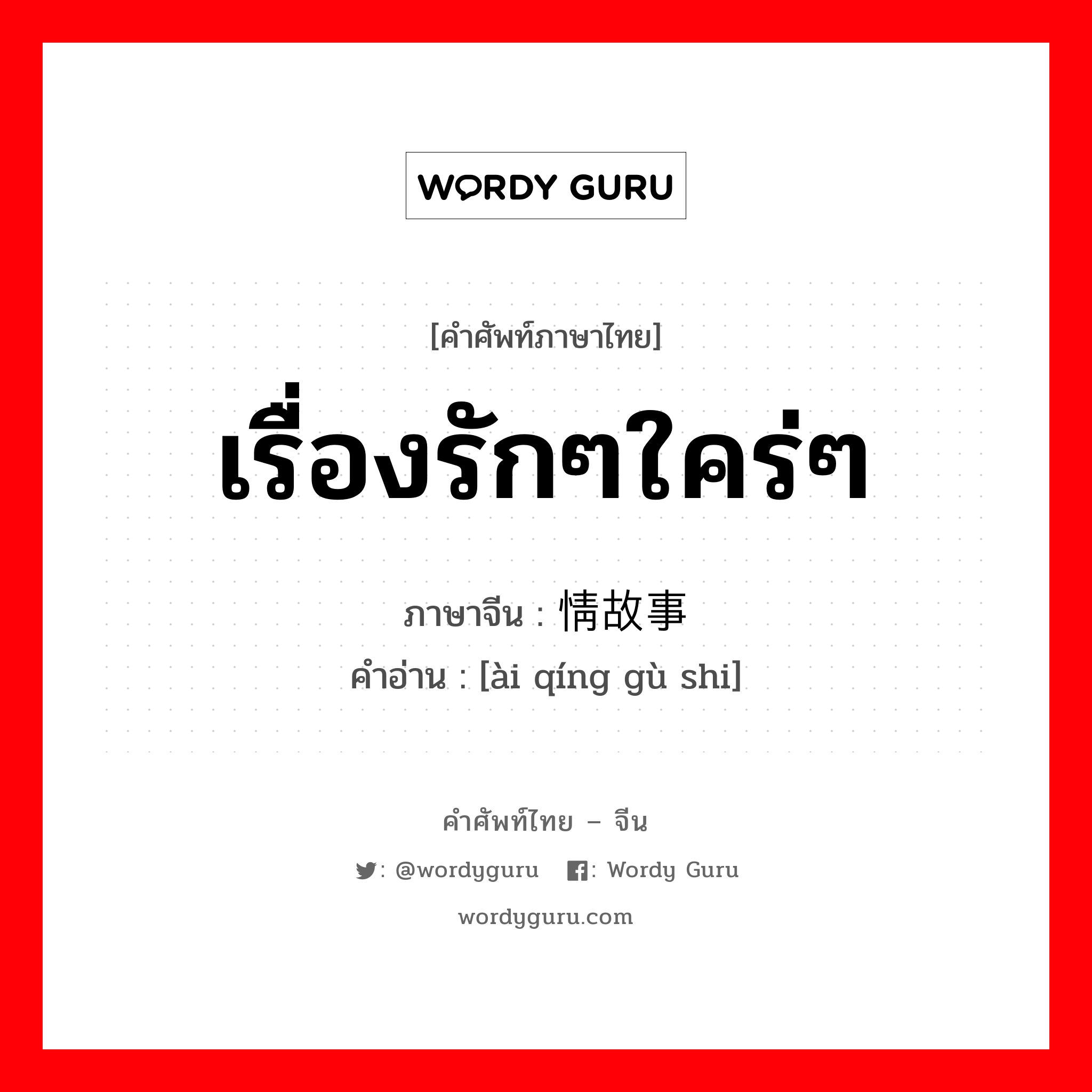 เรื่องรักๆใคร่ๆ ภาษาจีนคืออะไร, คำศัพท์ภาษาไทย - จีน เรื่องรักๆใคร่ๆ ภาษาจีน 爱情故事 คำอ่าน [ài qíng gù shi]