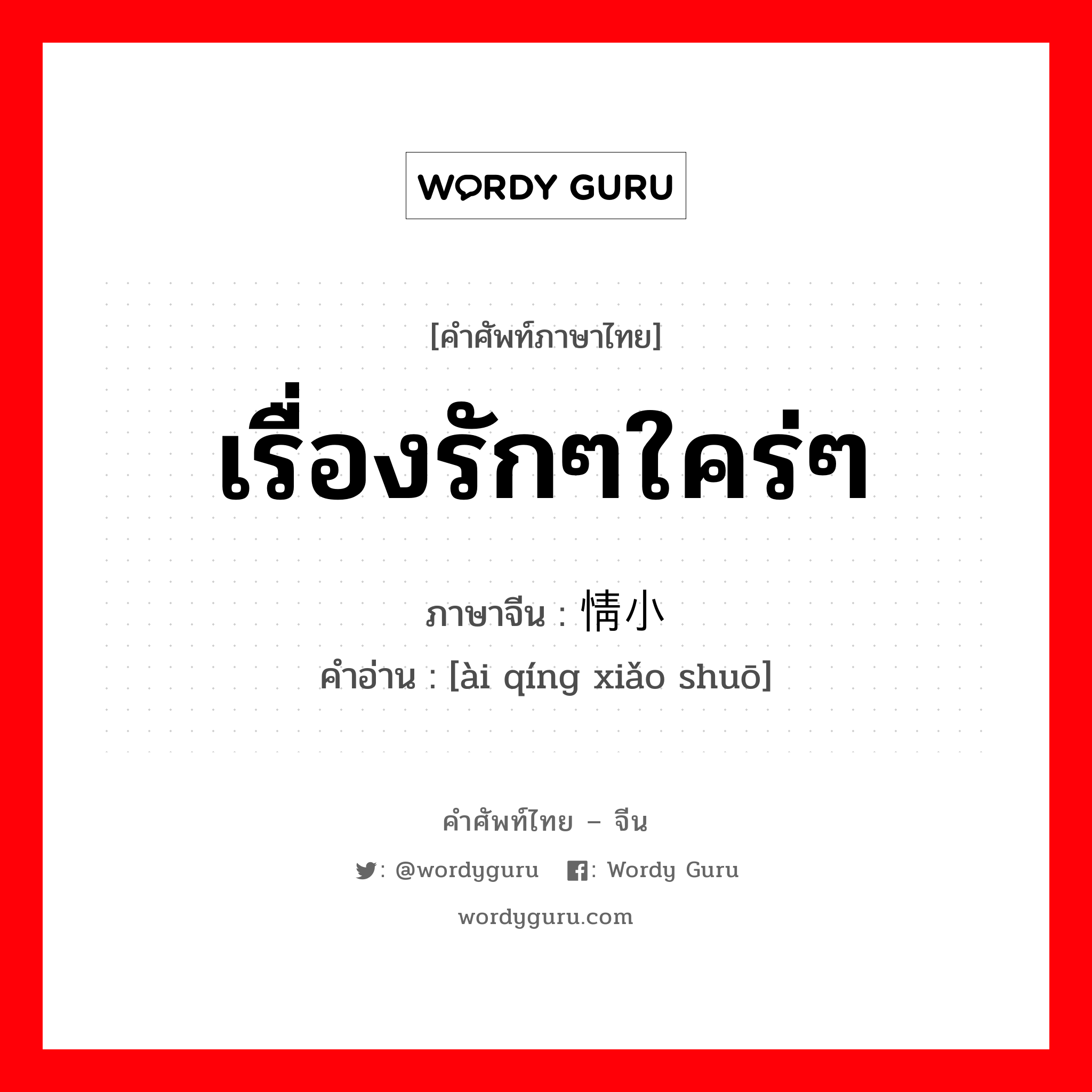 เรื่องรักๆใคร่ๆ ภาษาจีนคืออะไร, คำศัพท์ภาษาไทย - จีน เรื่องรักๆใคร่ๆ ภาษาจีน 爱情小说 คำอ่าน [ài qíng xiǎo shuō]