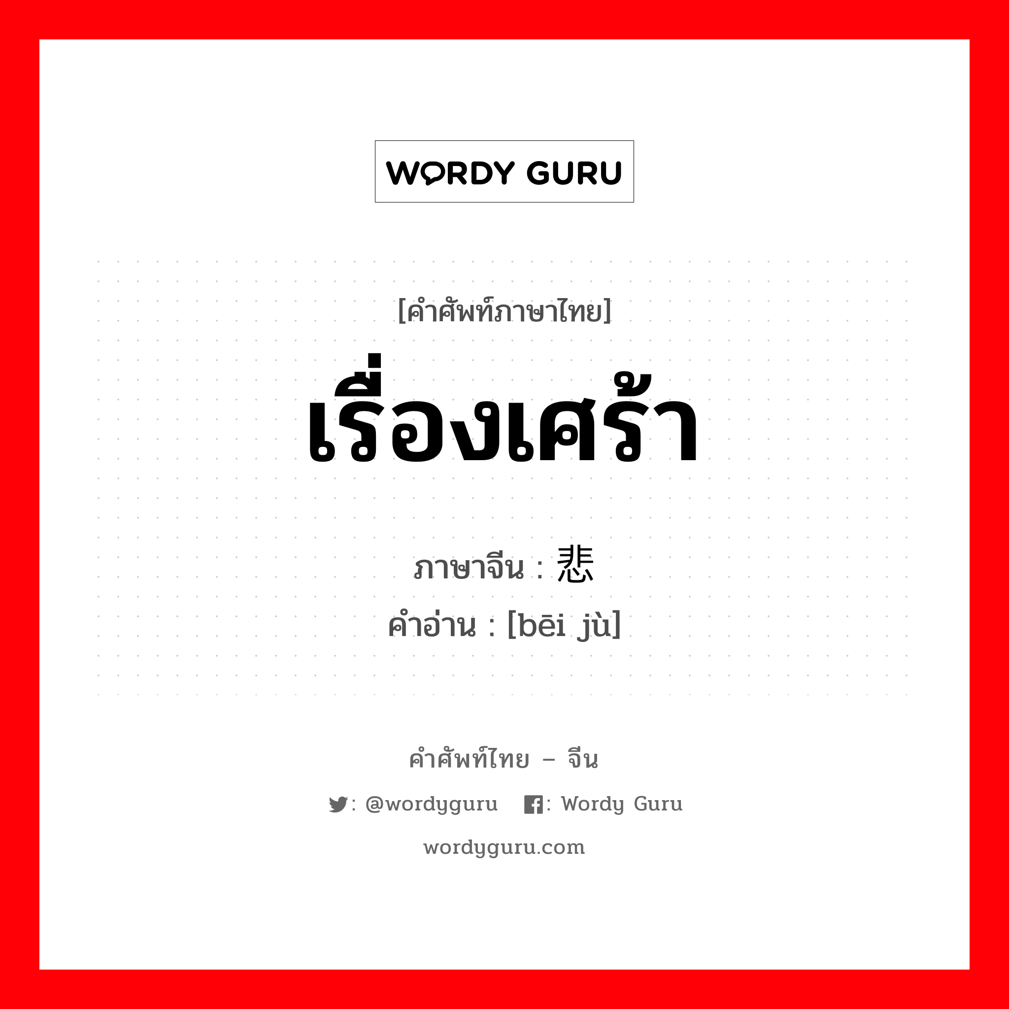 เรื่องเศร้า ภาษาจีนคืออะไร, คำศัพท์ภาษาไทย - จีน เรื่องเศร้า ภาษาจีน 悲剧 คำอ่าน [bēi jù]