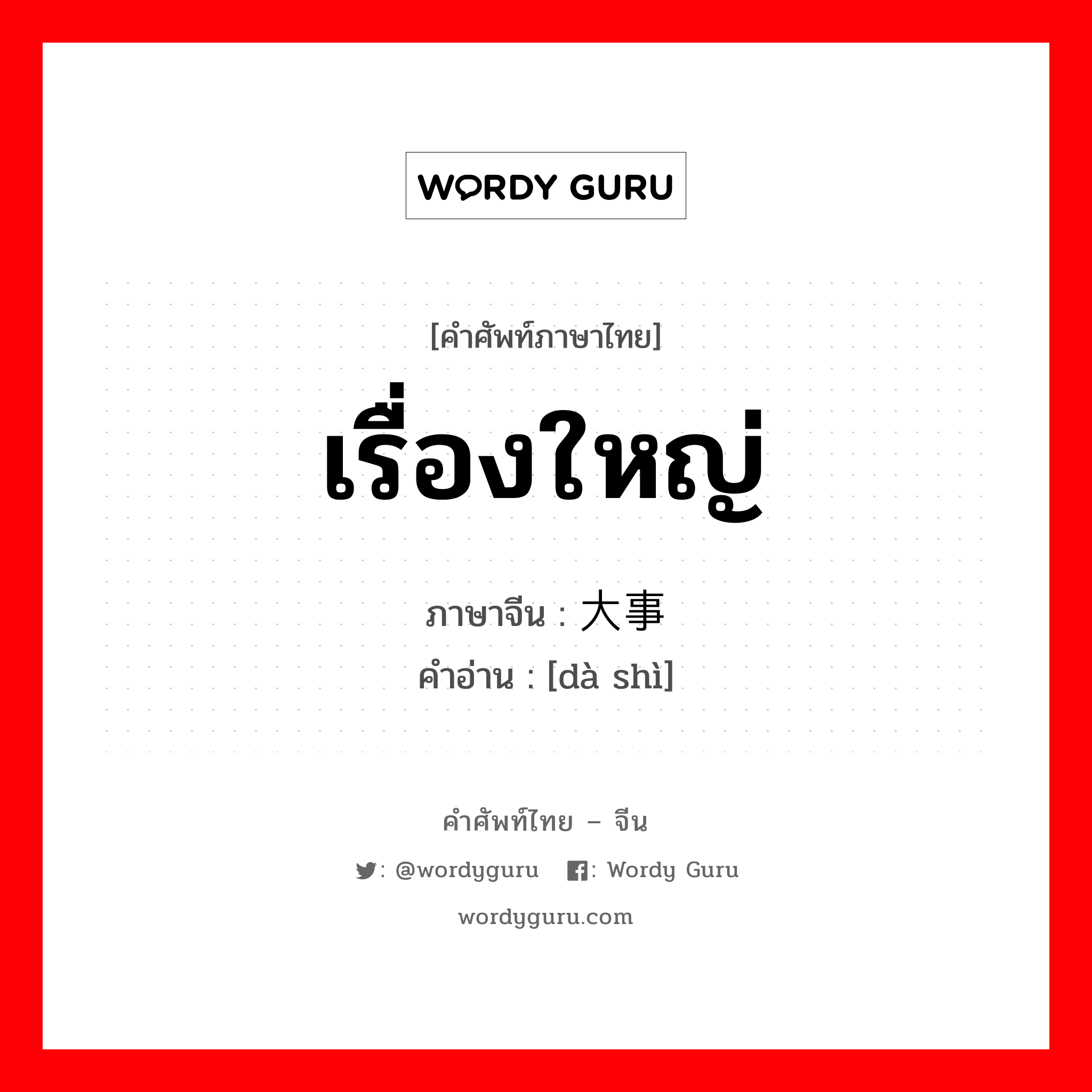 เรื่องใหญ่ ภาษาจีนคืออะไร, คำศัพท์ภาษาไทย - จีน เรื่องใหญ่ ภาษาจีน 大事 คำอ่าน [dà shì]