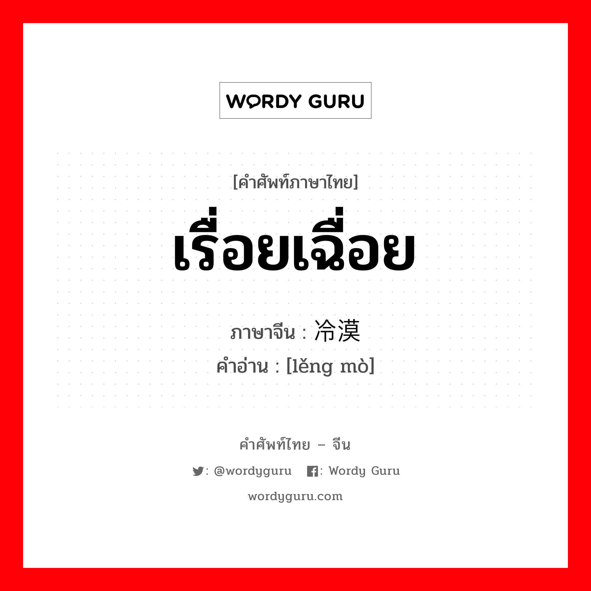 เรื่อยเฉื่อย ภาษาจีนคืออะไร, คำศัพท์ภาษาไทย - จีน เรื่อยเฉื่อย ภาษาจีน 冷漠 คำอ่าน [lěng mò]