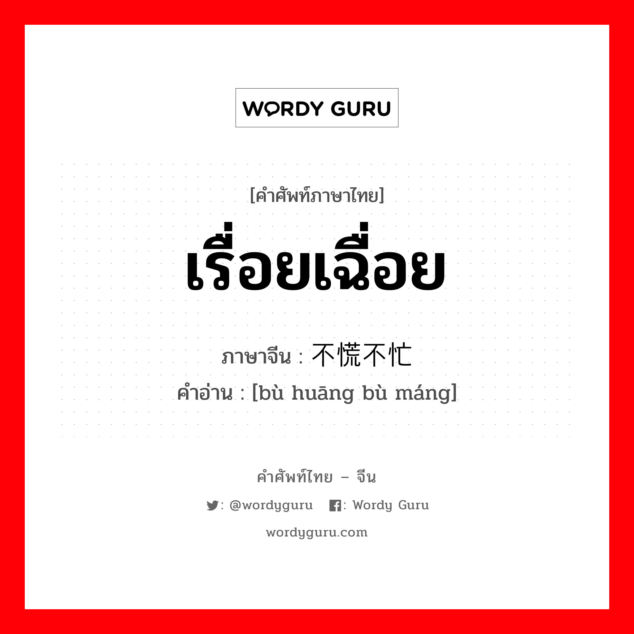 เรื่อยเฉื่อย ภาษาจีนคืออะไร, คำศัพท์ภาษาไทย - จีน เรื่อยเฉื่อย ภาษาจีน 不慌不忙 คำอ่าน [bù huāng bù máng]