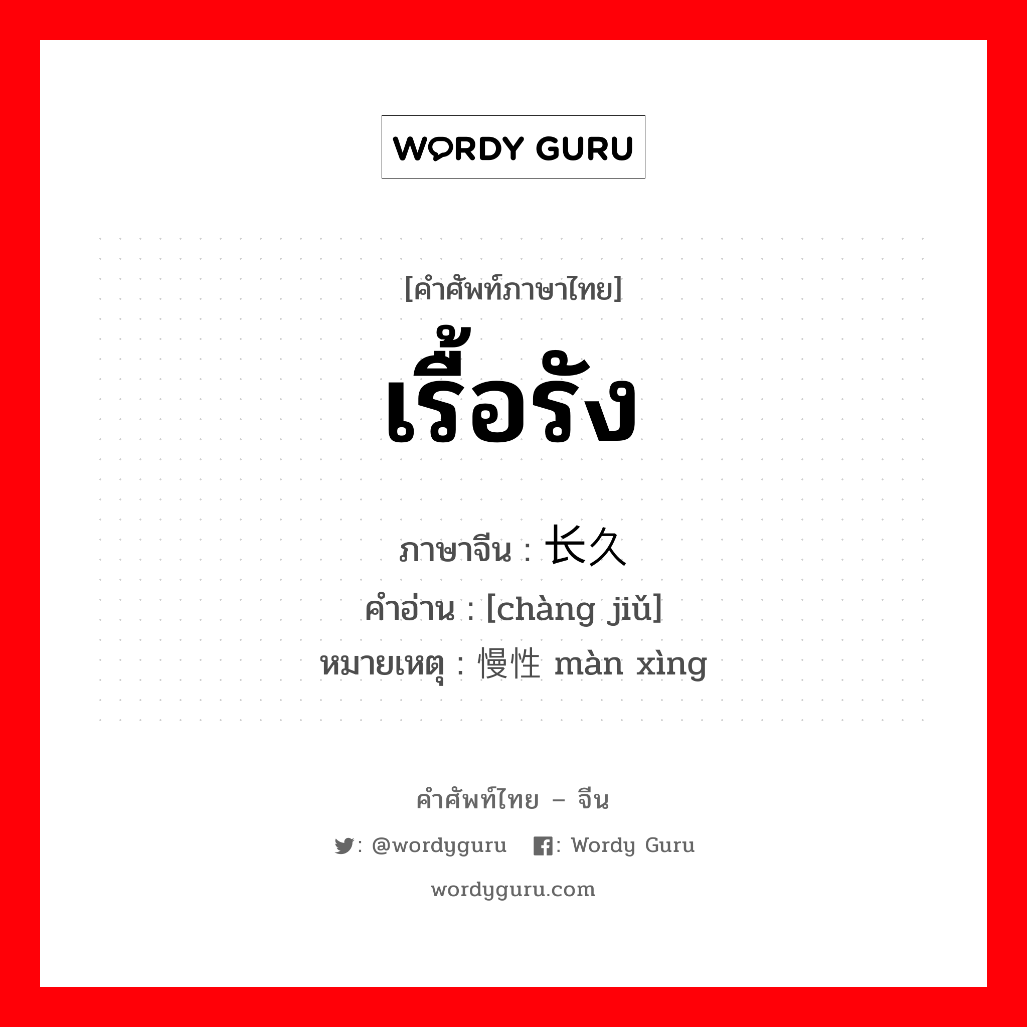 เรื้อรัง ภาษาจีนคืออะไร, คำศัพท์ภาษาไทย - จีน เรื้อรัง ภาษาจีน 长久 คำอ่าน [chàng jiǔ] หมายเหตุ 慢性 màn xìng