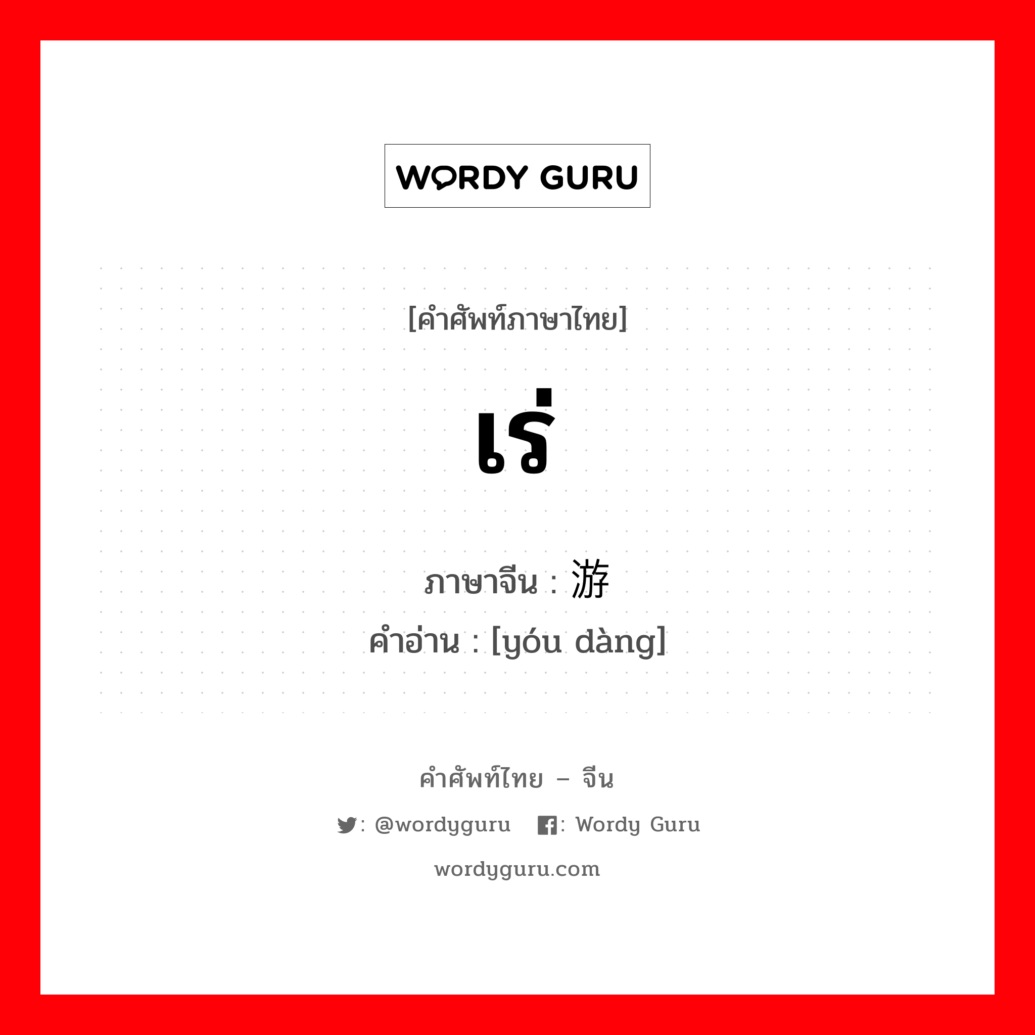 เร่ ภาษาจีนคืออะไร, คำศัพท์ภาษาไทย - จีน เร่ ภาษาจีน 游荡 คำอ่าน [yóu dàng]