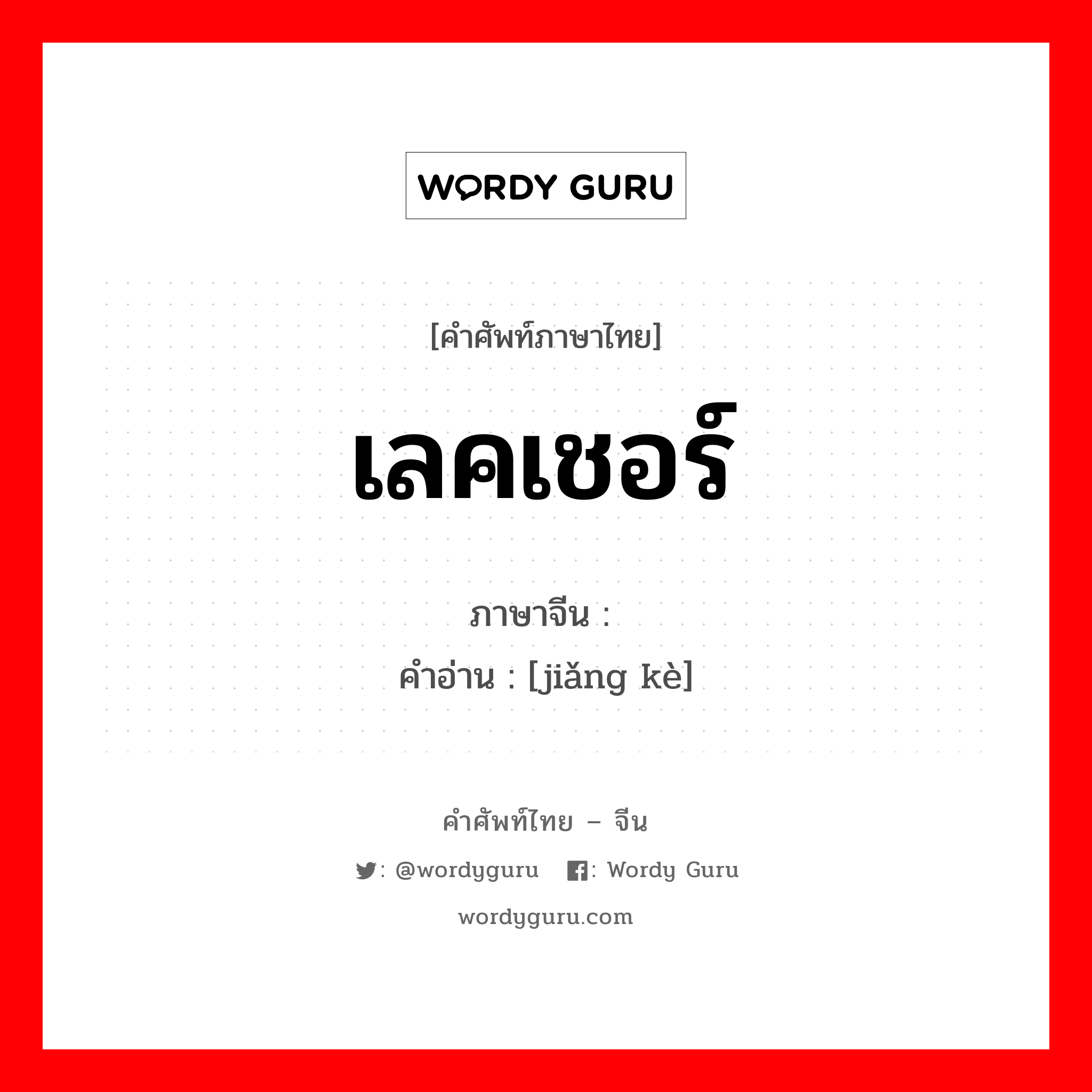 เลคเชอร์ ภาษาจีนคืออะไร, คำศัพท์ภาษาไทย - จีน เลคเชอร์ ภาษาจีน 讲课 คำอ่าน [jiǎng kè]