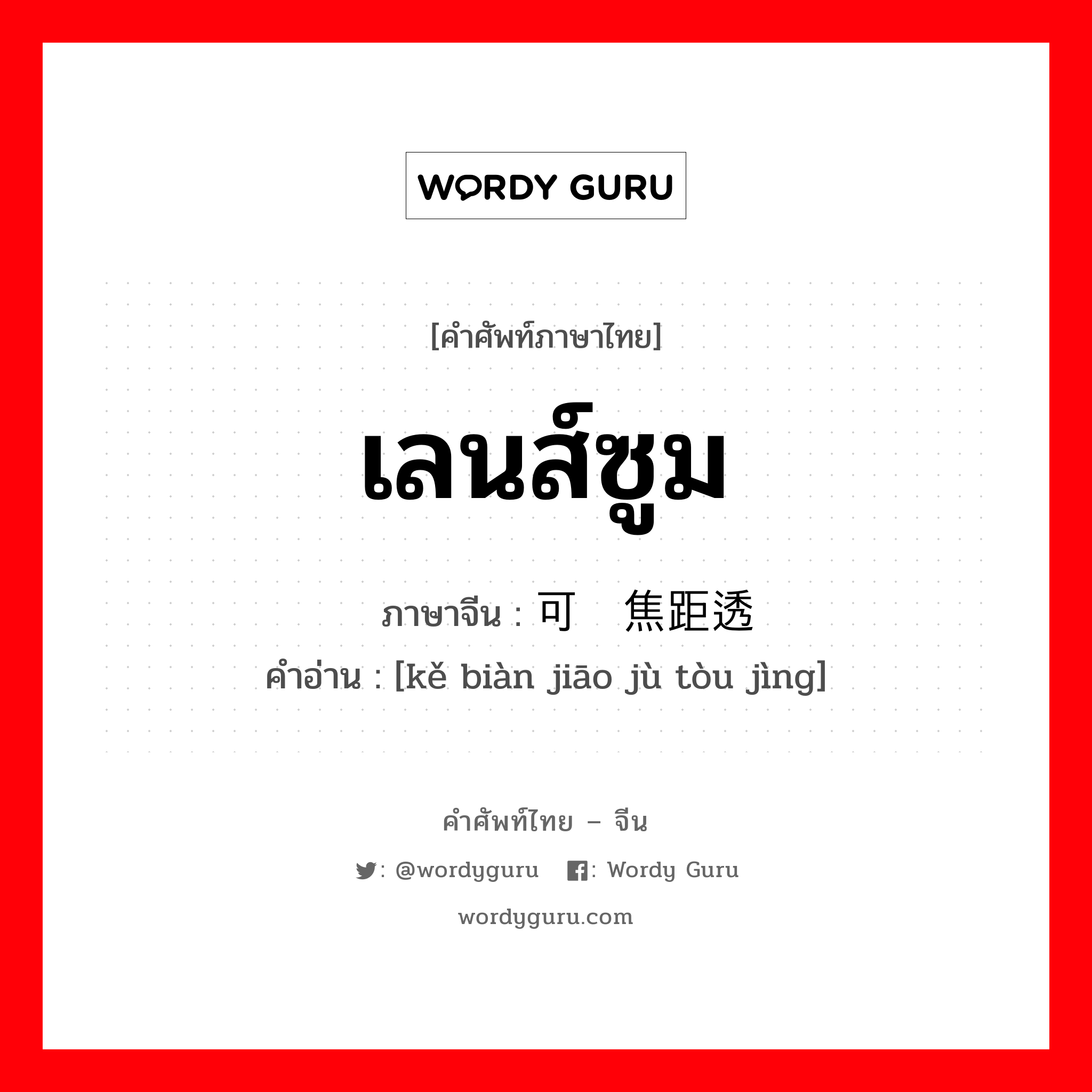 เลนส์ซูม ภาษาจีนคืออะไร, คำศัพท์ภาษาไทย - จีน เลนส์ซูม ภาษาจีน 可变焦距透镜 คำอ่าน [kě biàn jiāo jù tòu jìng]