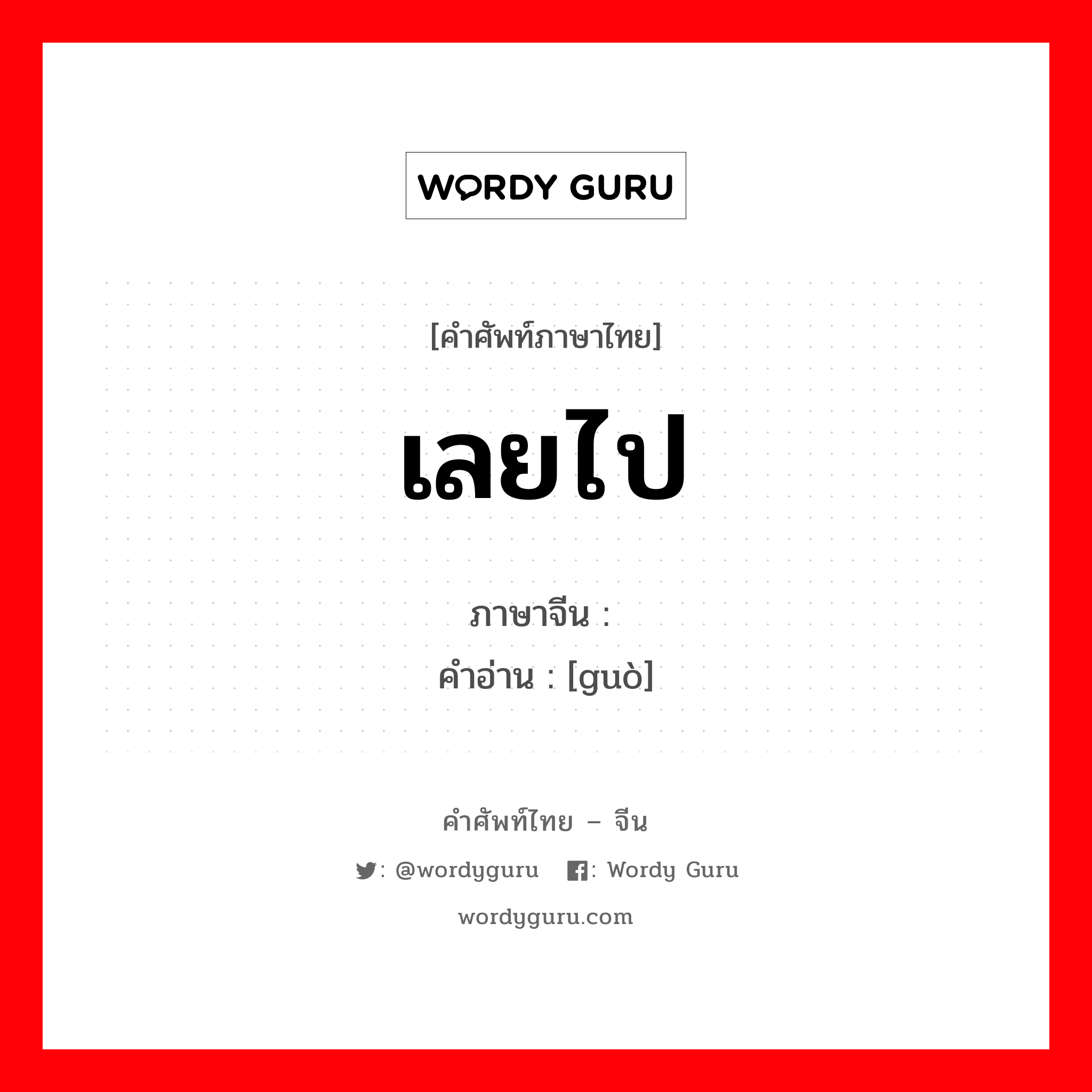 เลยไป ภาษาจีนคืออะไร, คำศัพท์ภาษาไทย - จีน เลยไป ภาษาจีน 过 คำอ่าน [guò]