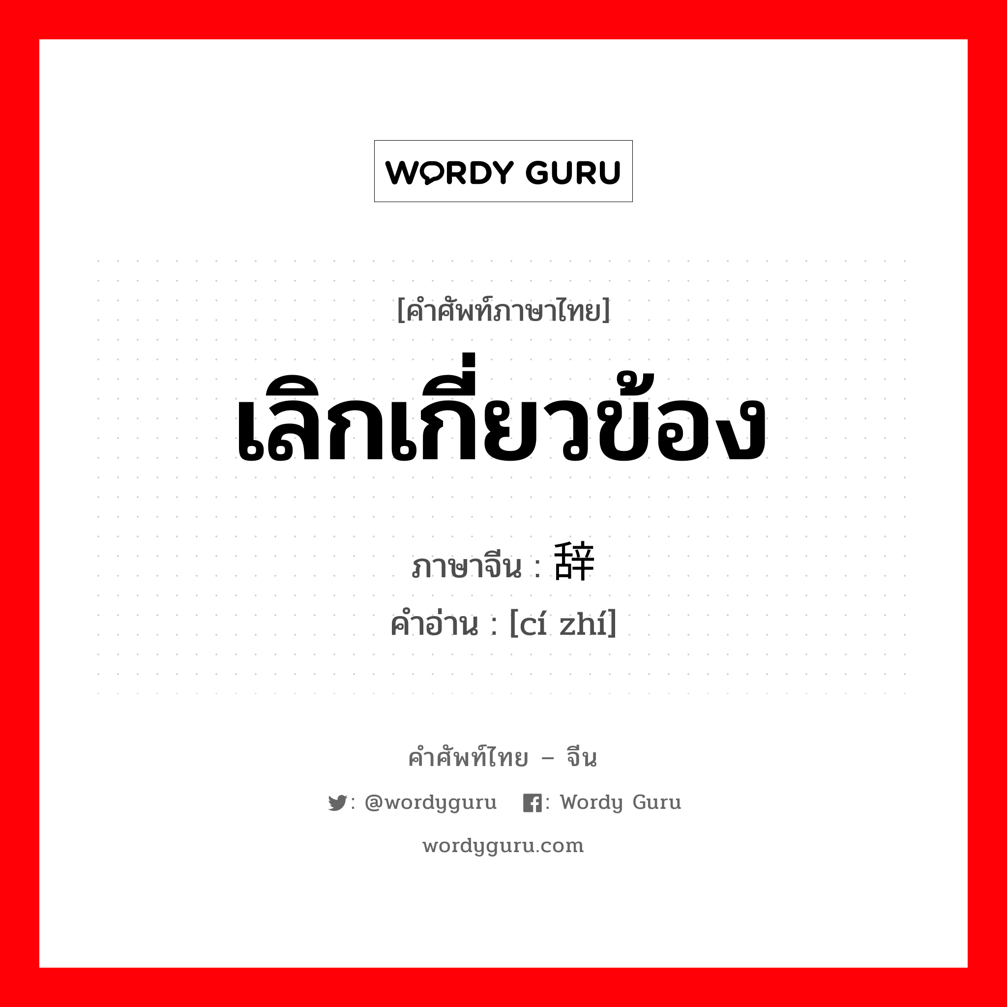 เลิกเกี่ยวข้อง ภาษาจีนคืออะไร, คำศัพท์ภาษาไทย - จีน เลิกเกี่ยวข้อง ภาษาจีน 辞职 คำอ่าน [cí zhí]