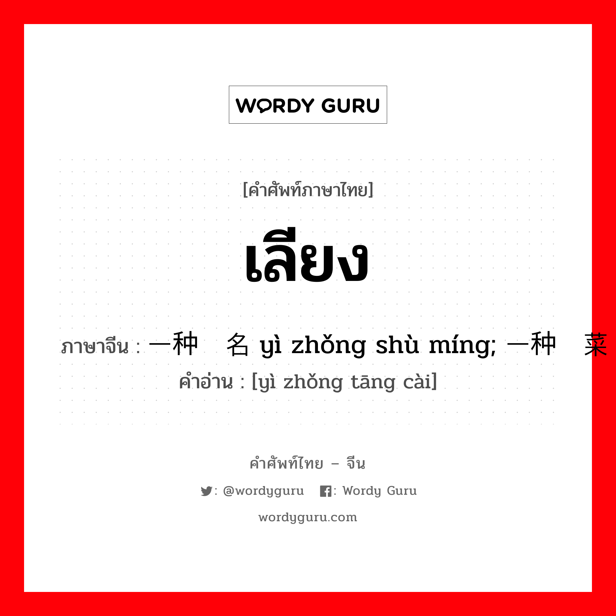 เลียง ภาษาจีนคืออะไร, คำศัพท์ภาษาไทย - จีน เลียง ภาษาจีน 一种树名 yì zhǒng shù míng; 一种汤菜 คำอ่าน [yì zhǒng tāng cài]