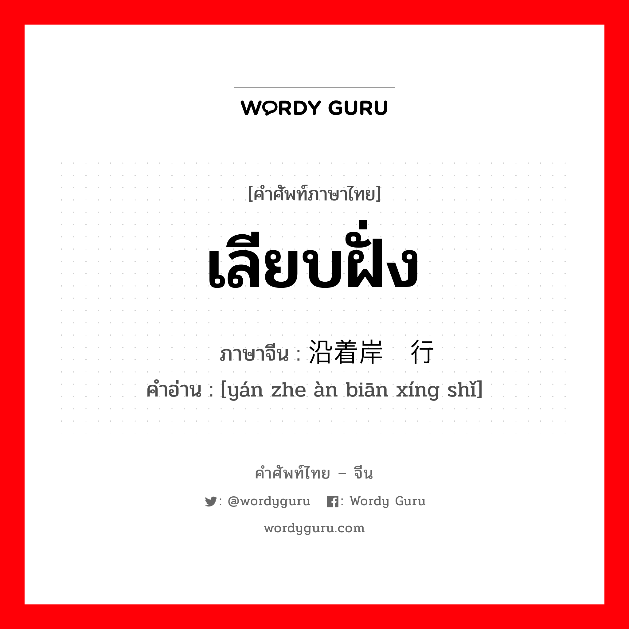 เลียบฝั่ง ภาษาจีนคืออะไร, คำศัพท์ภาษาไทย - จีน เลียบฝั่ง ภาษาจีน 沿着岸边行驶 คำอ่าน [yán zhe àn biān xíng shǐ]