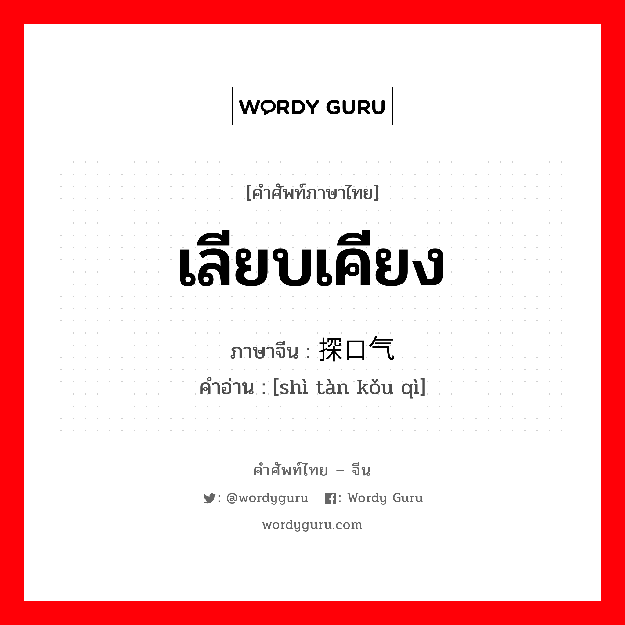 เลียบเคียง ภาษาจีนคืออะไร, คำศัพท์ภาษาไทย - จีน เลียบเคียง ภาษาจีน 试探口气 คำอ่าน [shì tàn kǒu qì]