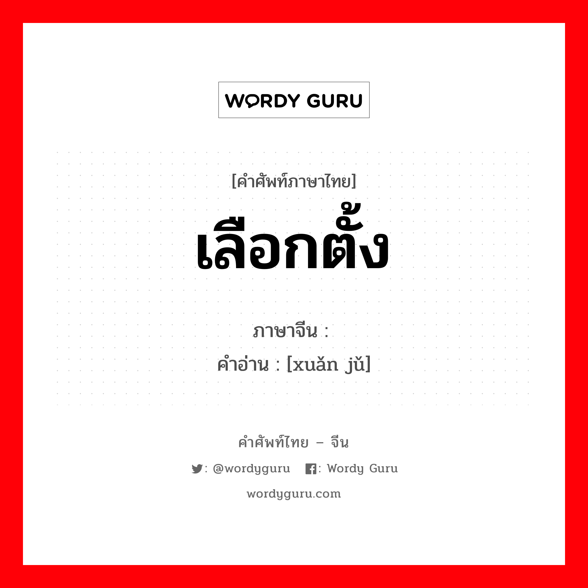 เลือกตั้ง ภาษาจีนคืออะไร, คำศัพท์ภาษาไทย - จีน เลือกตั้ง ภาษาจีน 选举 คำอ่าน [xuǎn jǔ]