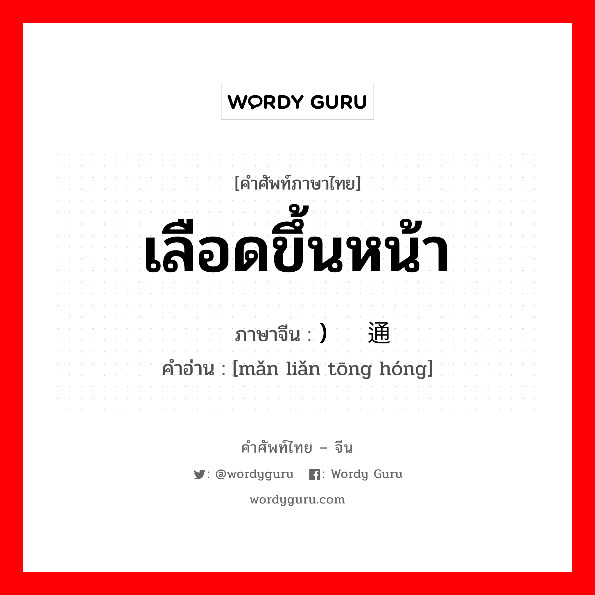 เลือดขึ้นหน้า ภาษาจีนคืออะไร, คำศัพท์ภาษาไทย - จีน เลือดขึ้นหน้า ภาษาจีน ) 满脸通红 คำอ่าน [mǎn liǎn tōng hóng]