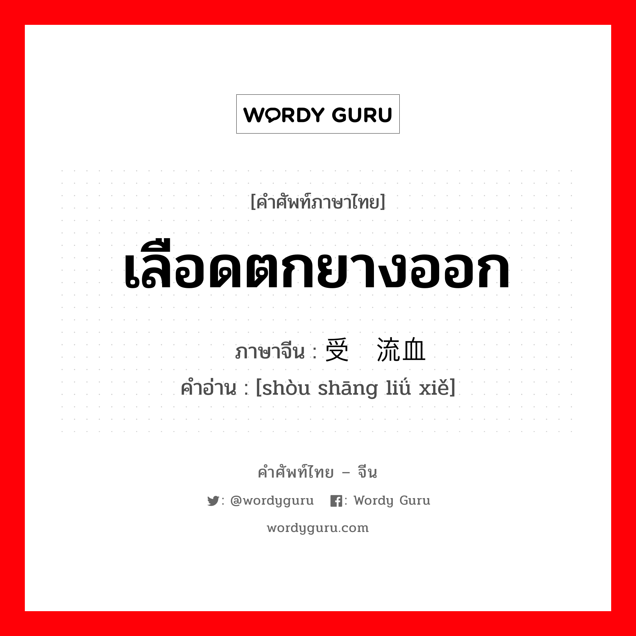 เลือดตกยางออก ภาษาจีนคืออะไร, คำศัพท์ภาษาไทย - จีน เลือดตกยางออก ภาษาจีน 受伤流血 คำอ่าน [shòu shāng liǘ xiě]