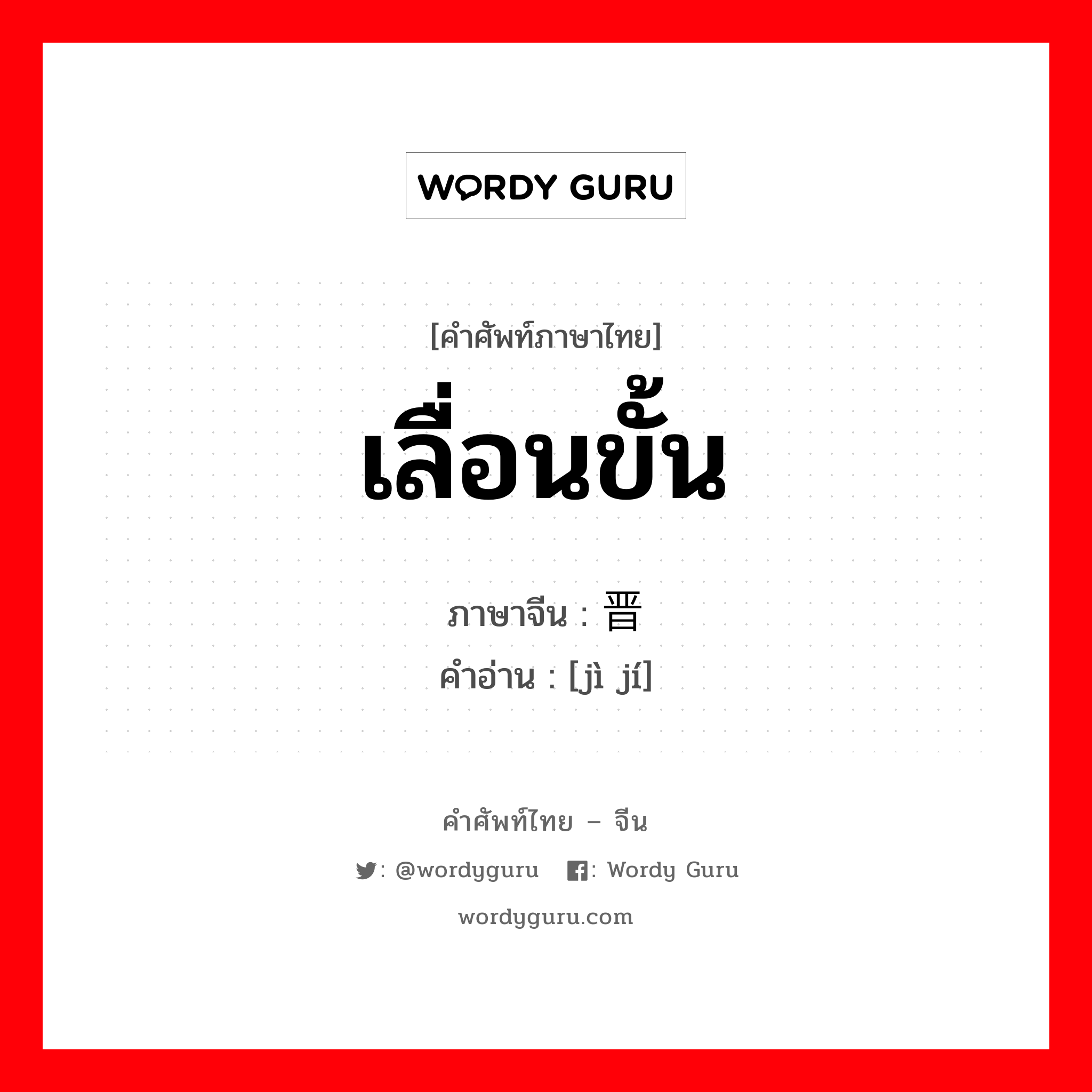 เลื่อนขั้น ภาษาจีนคืออะไร, คำศัพท์ภาษาไทย - จีน เลื่อนขั้น ภาษาจีน 晋级 คำอ่าน [jì jí]