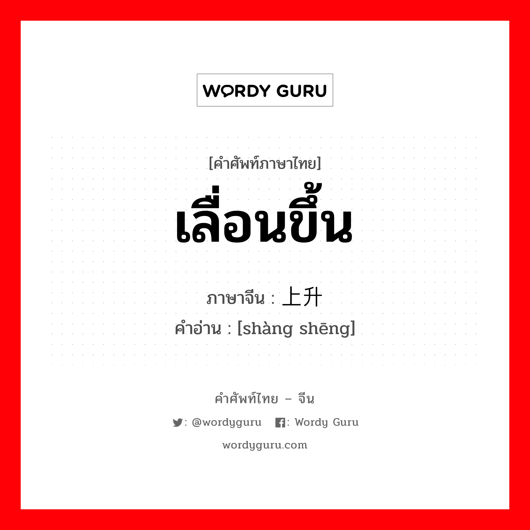 เลื่อนขึ้น ภาษาจีนคืออะไร, คำศัพท์ภาษาไทย - จีน เลื่อนขึ้น ภาษาจีน 上升 คำอ่าน [shàng shēng]