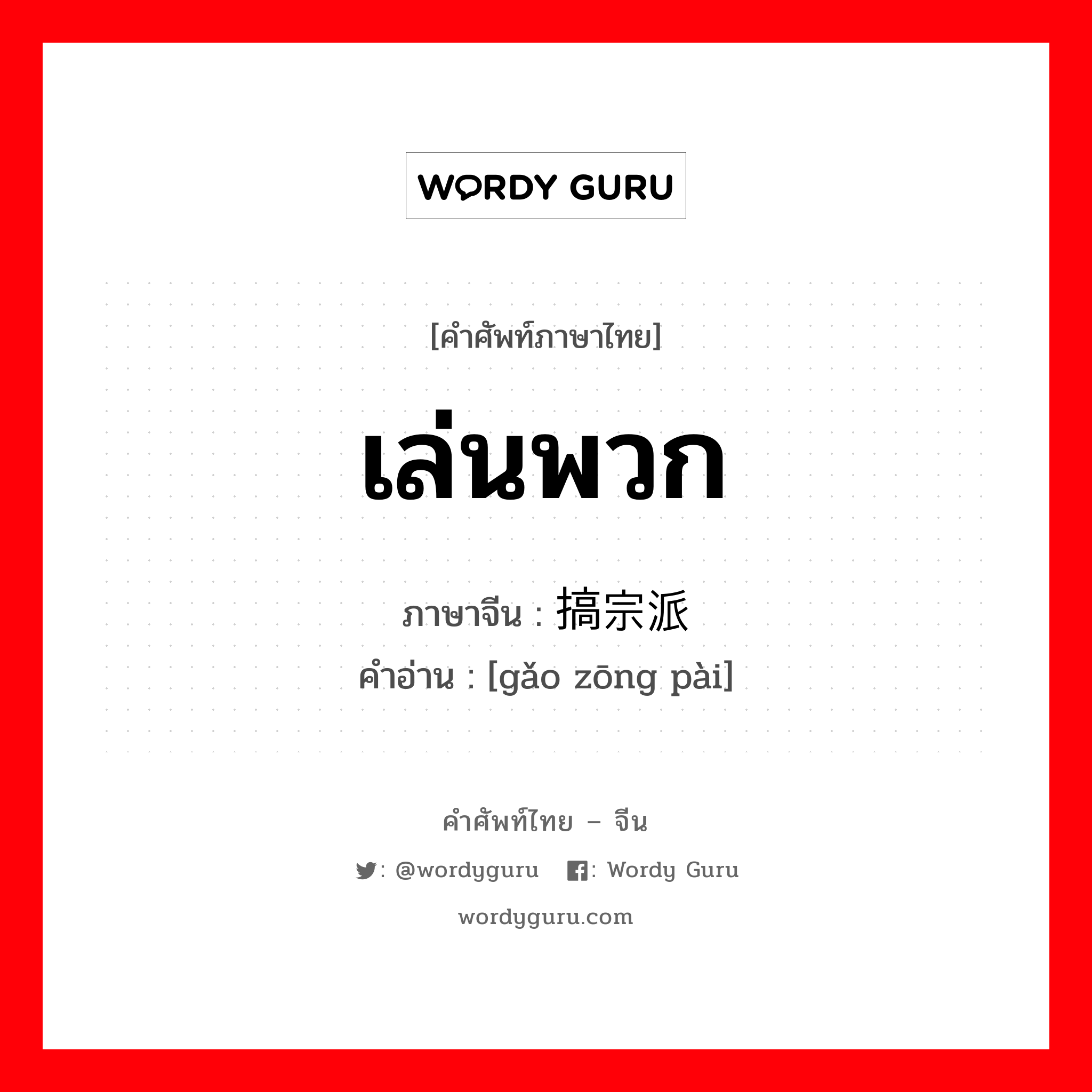 เล่นพวก ภาษาจีนคืออะไร, คำศัพท์ภาษาไทย - จีน เล่นพวก ภาษาจีน 搞宗派 คำอ่าน [gǎo zōng pài]