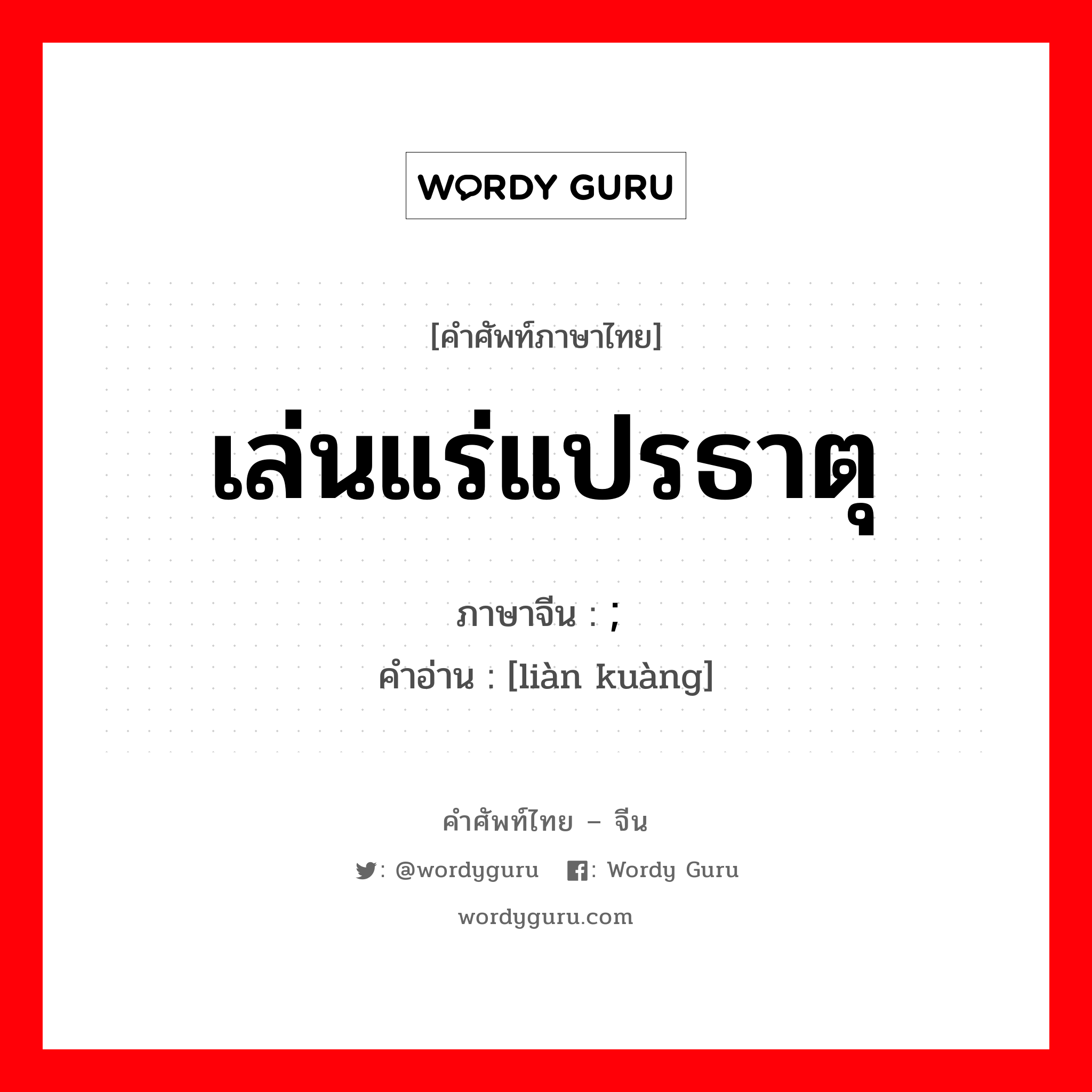 เล่นแร่แปรธาตุ ภาษาจีนคืออะไร, คำศัพท์ภาษาไทย - จีน เล่นแร่แปรธาตุ ภาษาจีน ; 炼矿 คำอ่าน [liàn kuàng]