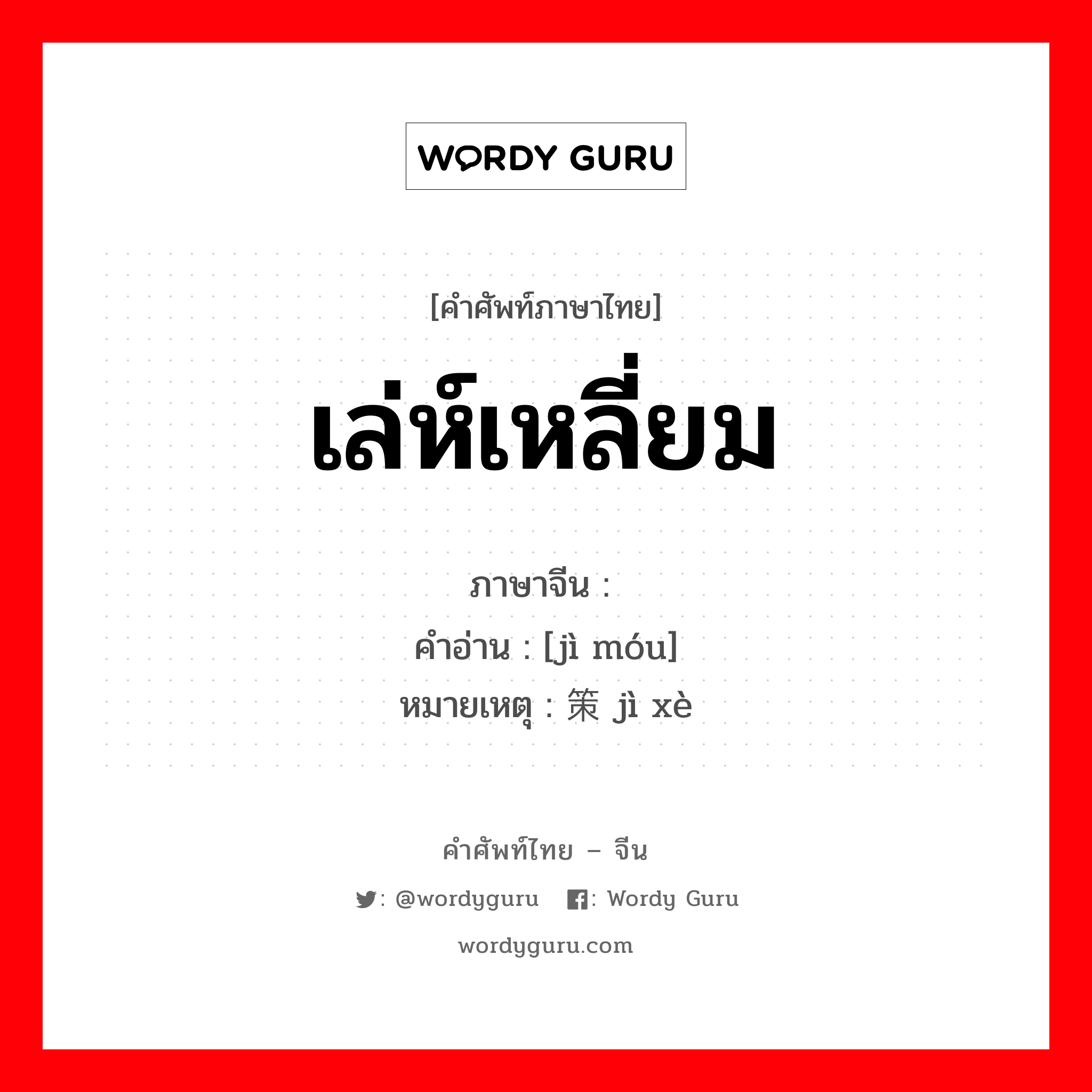 เล่ห์เหลี่ยม ภาษาจีนคืออะไร, คำศัพท์ภาษาไทย - จีน เล่ห์เหลี่ยม ภาษาจีน 计谋 คำอ่าน [jì móu] หมายเหตุ 计策 jì xè