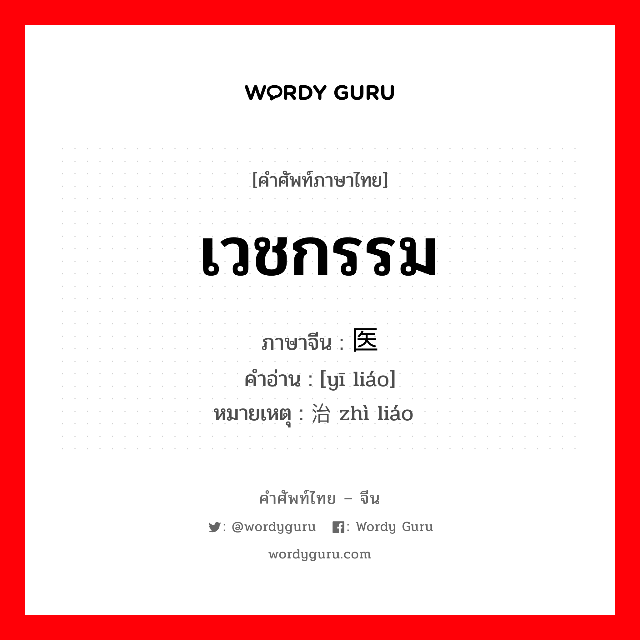 เวชกรรม ภาษาจีนคืออะไร, คำศัพท์ภาษาไทย - จีน เวชกรรม ภาษาจีน 医疗 คำอ่าน [yī liáo] หมายเหตุ 治疗 zhì liáo