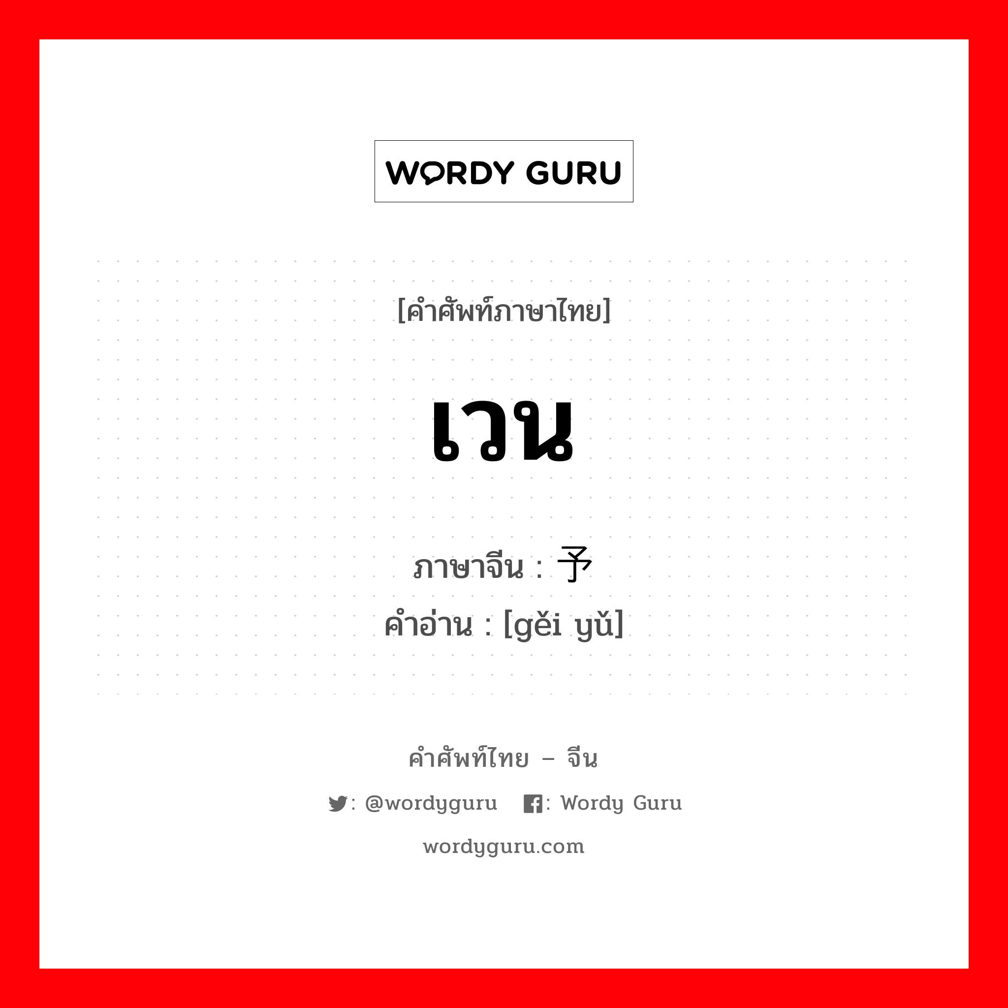 เวน ภาษาจีนคืออะไร, คำศัพท์ภาษาไทย - จีน เวน ภาษาจีน 给予 คำอ่าน [gěi yǔ]