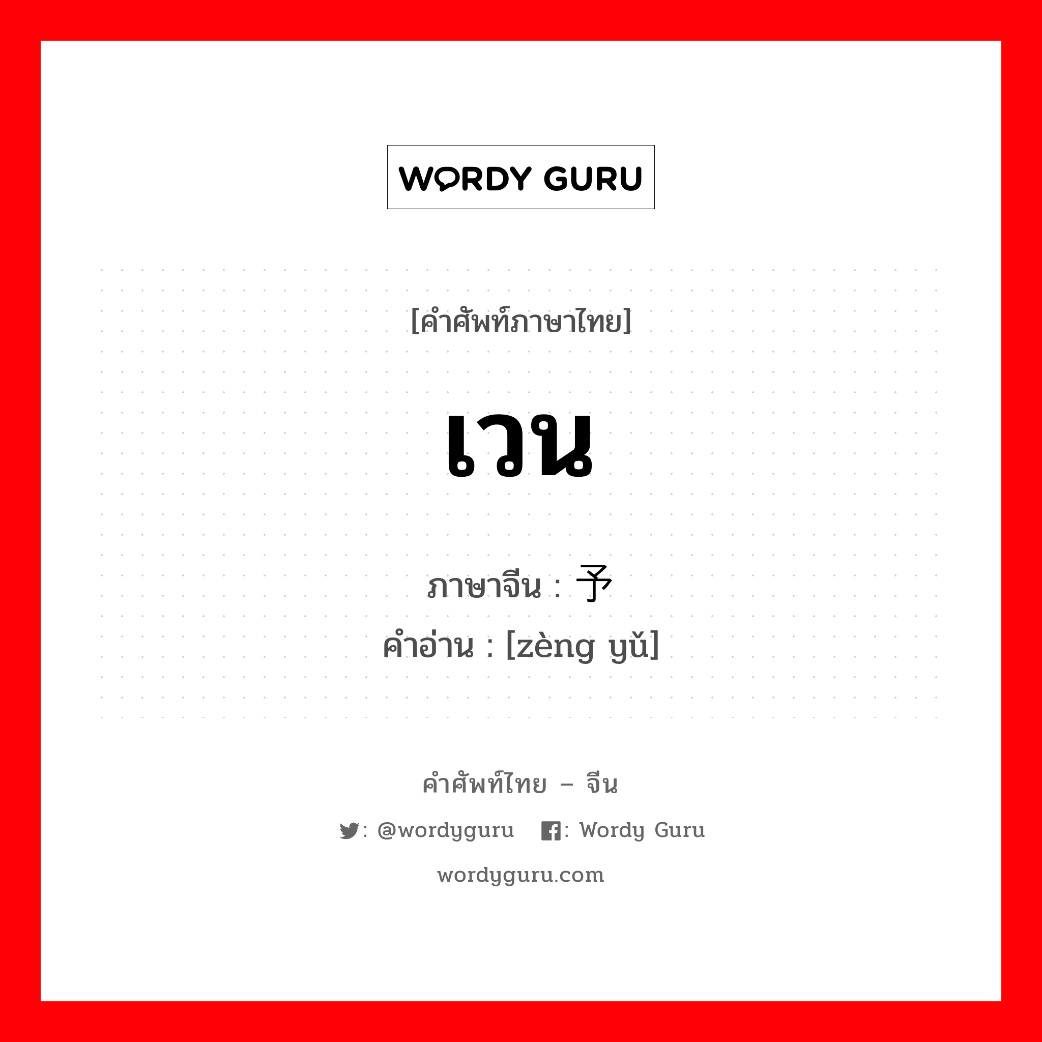 เวน ภาษาจีนคืออะไร, คำศัพท์ภาษาไทย - จีน เวน ภาษาจีน 赠予 คำอ่าน [zèng yǔ]