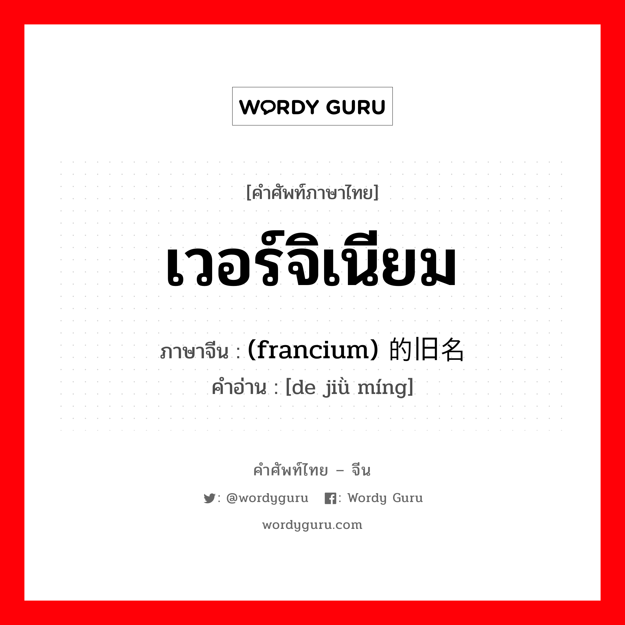 เวอร์จิเนียม ภาษาจีนคืออะไร, คำศัพท์ภาษาไทย - จีน เวอร์จิเนียม ภาษาจีน (francium) 的旧名 คำอ่าน [de jiǜ míng]