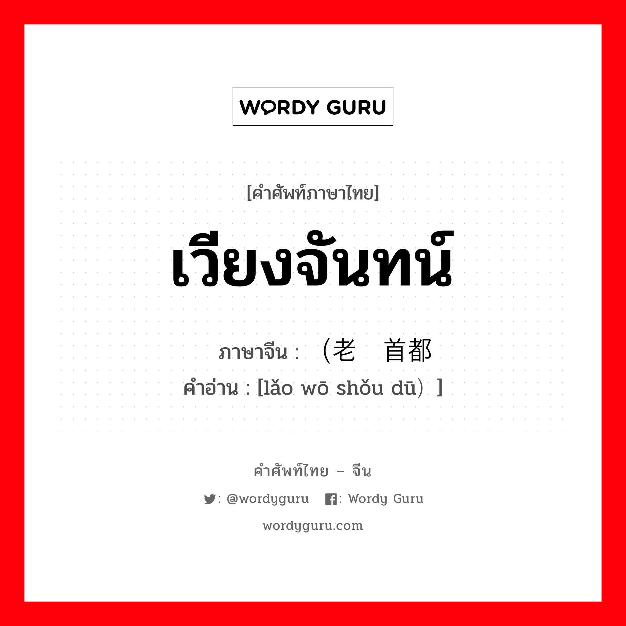 เวียงจันทน์ ภาษาจีนคืออะไร, คำศัพท์ภาษาไทย - จีน เวียงจันทน์ ภาษาจีน （老挝首都 คำอ่าน [lǎo wō shǒu dū）]