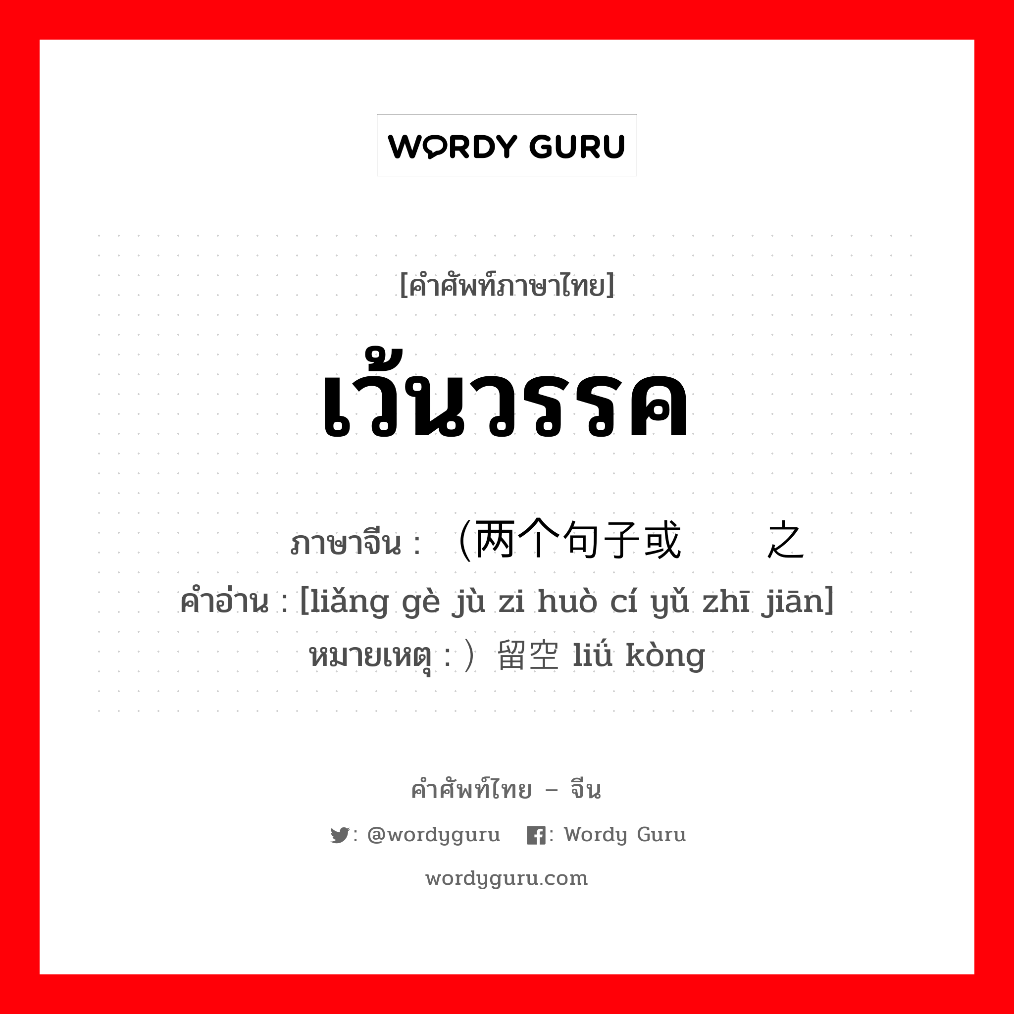 เว้นวรรค ภาษาจีนคืออะไร, คำศัพท์ภาษาไทย - จีน เว้นวรรค ภาษาจีน （两个句子或词语之间 คำอ่าน [liǎng gè jù zi huò cí yǔ zhī jiān] หมายเหตุ ）留空 liǘ kòng