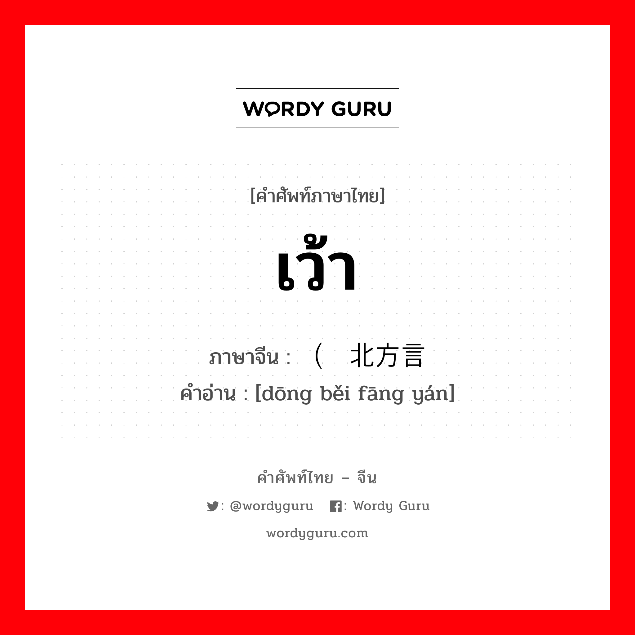 เว้า ภาษาจีนคืออะไร, คำศัพท์ภาษาไทย - จีน เว้า ภาษาจีน （东北方言 คำอ่าน [dōng běi fāng yán]