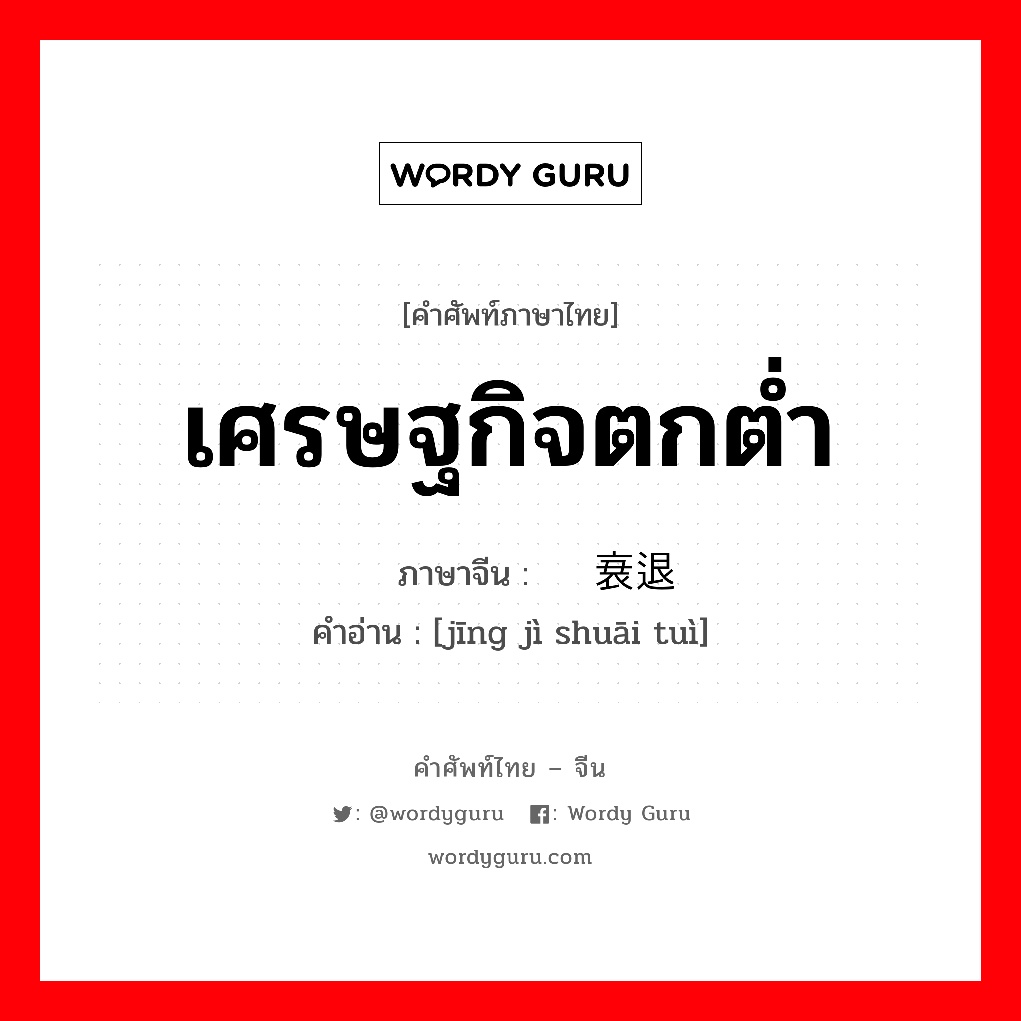 เศรษฐกิจตกต่ำ ภาษาจีนคืออะไร, คำศัพท์ภาษาไทย - จีน เศรษฐกิจตกต่ำ ภาษาจีน 经济衰退 คำอ่าน [jīng jì shuāi tuì]