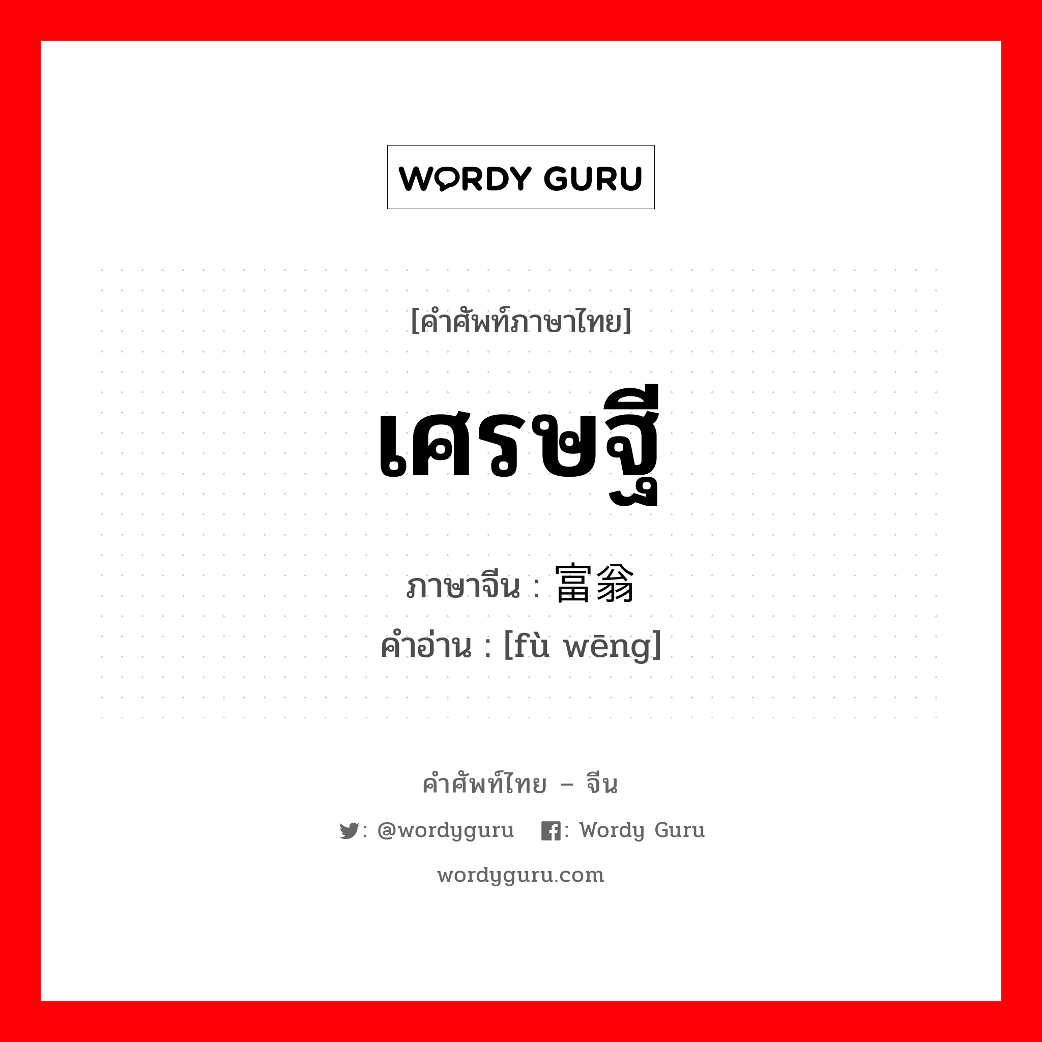 เศรษฐี ภาษาจีนคืออะไร, คำศัพท์ภาษาไทย - จีน เศรษฐี ภาษาจีน 富翁 คำอ่าน [fù wēng]