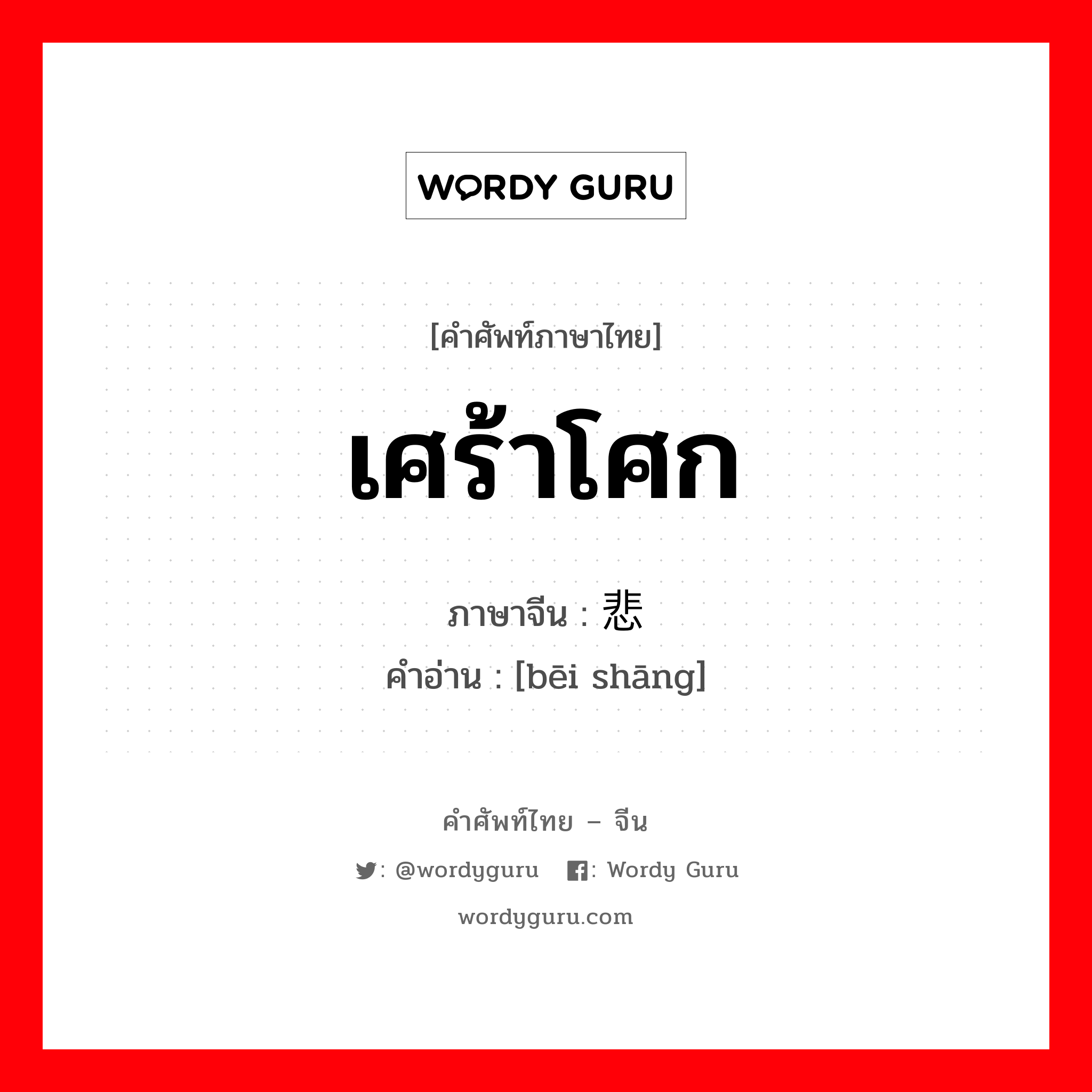 เศร้าโศก ภาษาจีนคืออะไร, คำศัพท์ภาษาไทย - จีน เศร้าโศก ภาษาจีน 悲伤 คำอ่าน [bēi shāng]