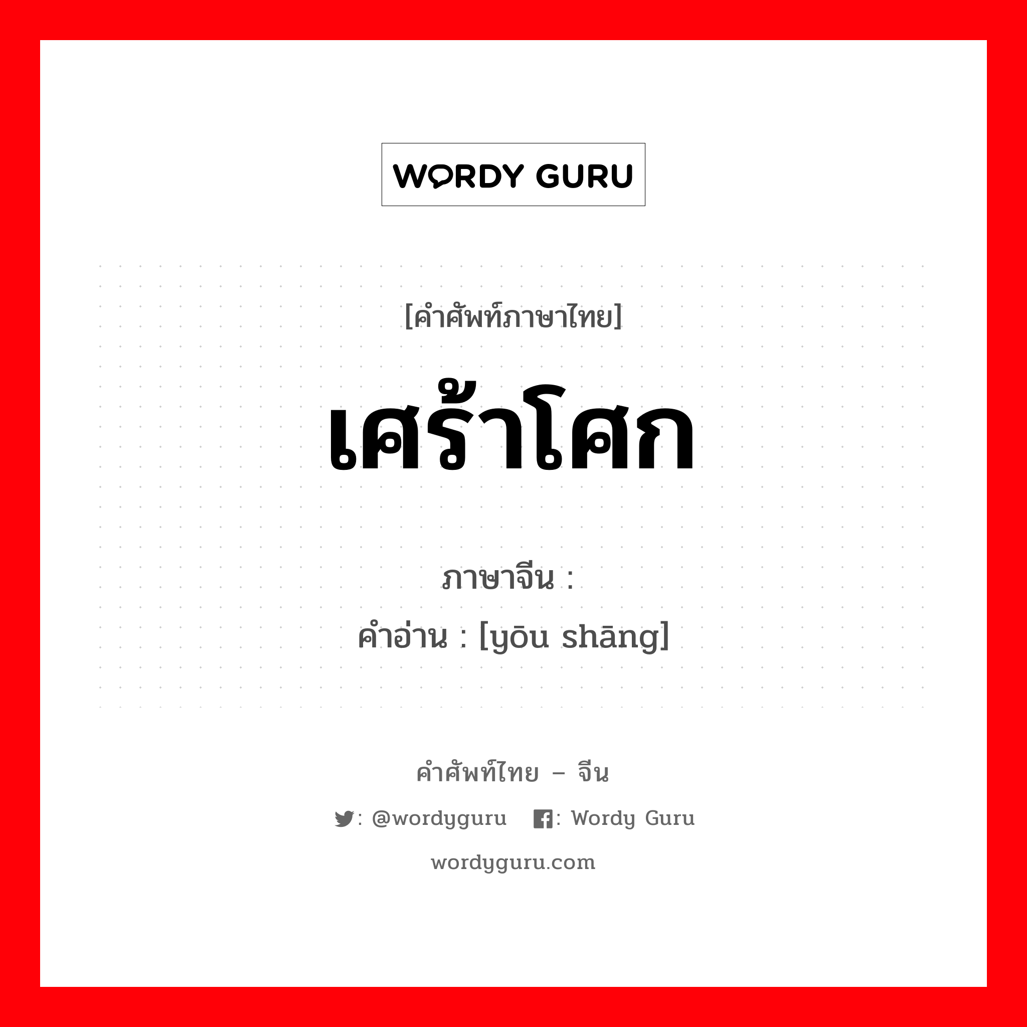 เศร้าโศก ภาษาจีนคืออะไร, คำศัพท์ภาษาไทย - จีน เศร้าโศก ภาษาจีน 忧伤 คำอ่าน [yōu shāng]