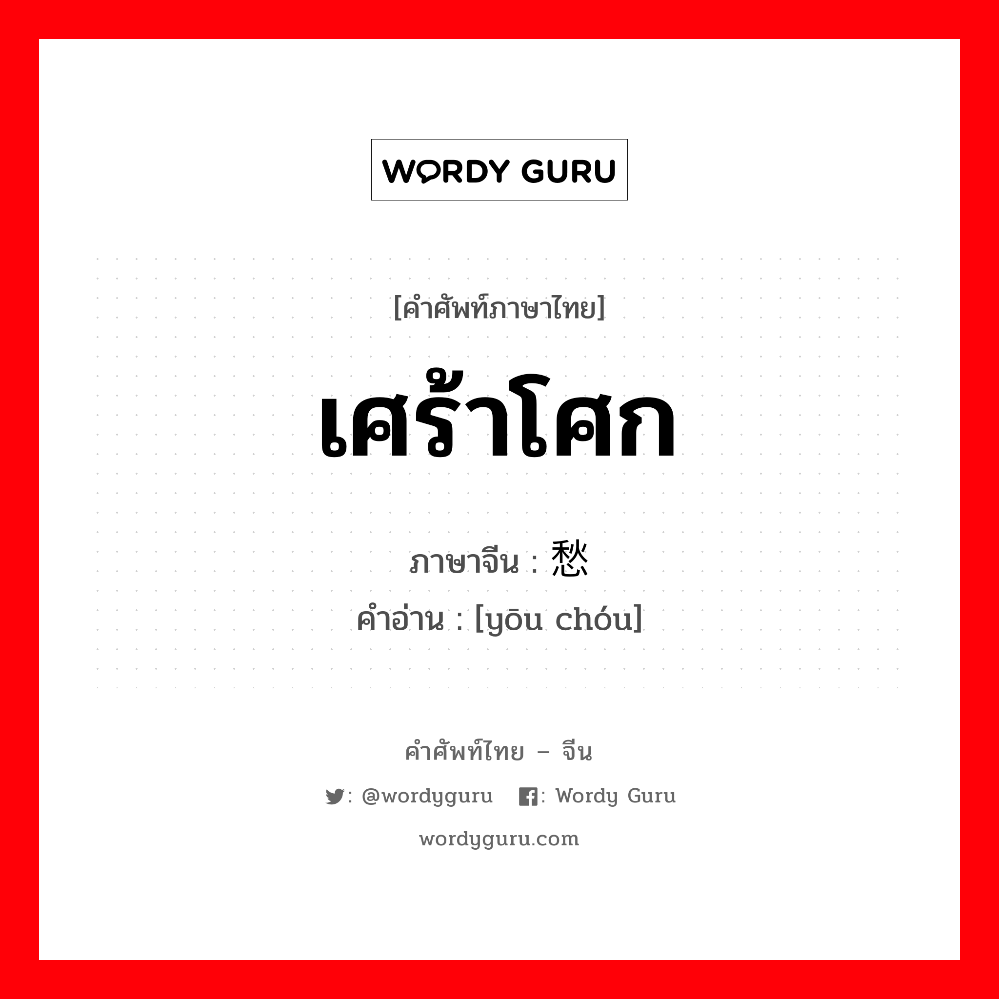 เศร้าโศก ภาษาจีนคืออะไร, คำศัพท์ภาษาไทย - จีน เศร้าโศก ภาษาจีน 忧愁 คำอ่าน [yōu chóu]