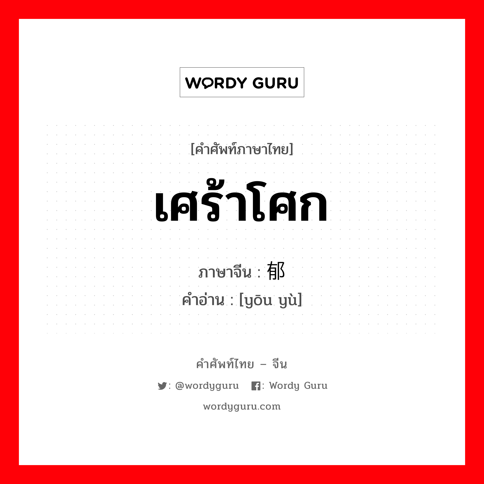 เศร้าโศก ภาษาจีนคืออะไร, คำศัพท์ภาษาไทย - จีน เศร้าโศก ภาษาจีน 忧郁 คำอ่าน [yōu yù]